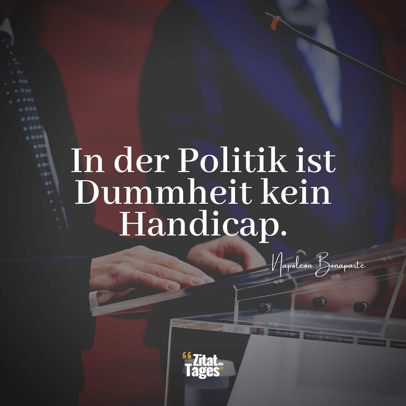 In der Politik ist Dummheit kein Handicap. - Napoleon Bonaparte