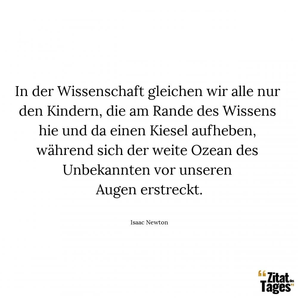 In der Wissenschaft gleichen wir alle nur den Kindern, die am Rande des Wissens hie und da einen Kiesel aufheben, während sich der weite Ozean des Unbekannten vor unseren Augen erstreckt. - Isaac Newton