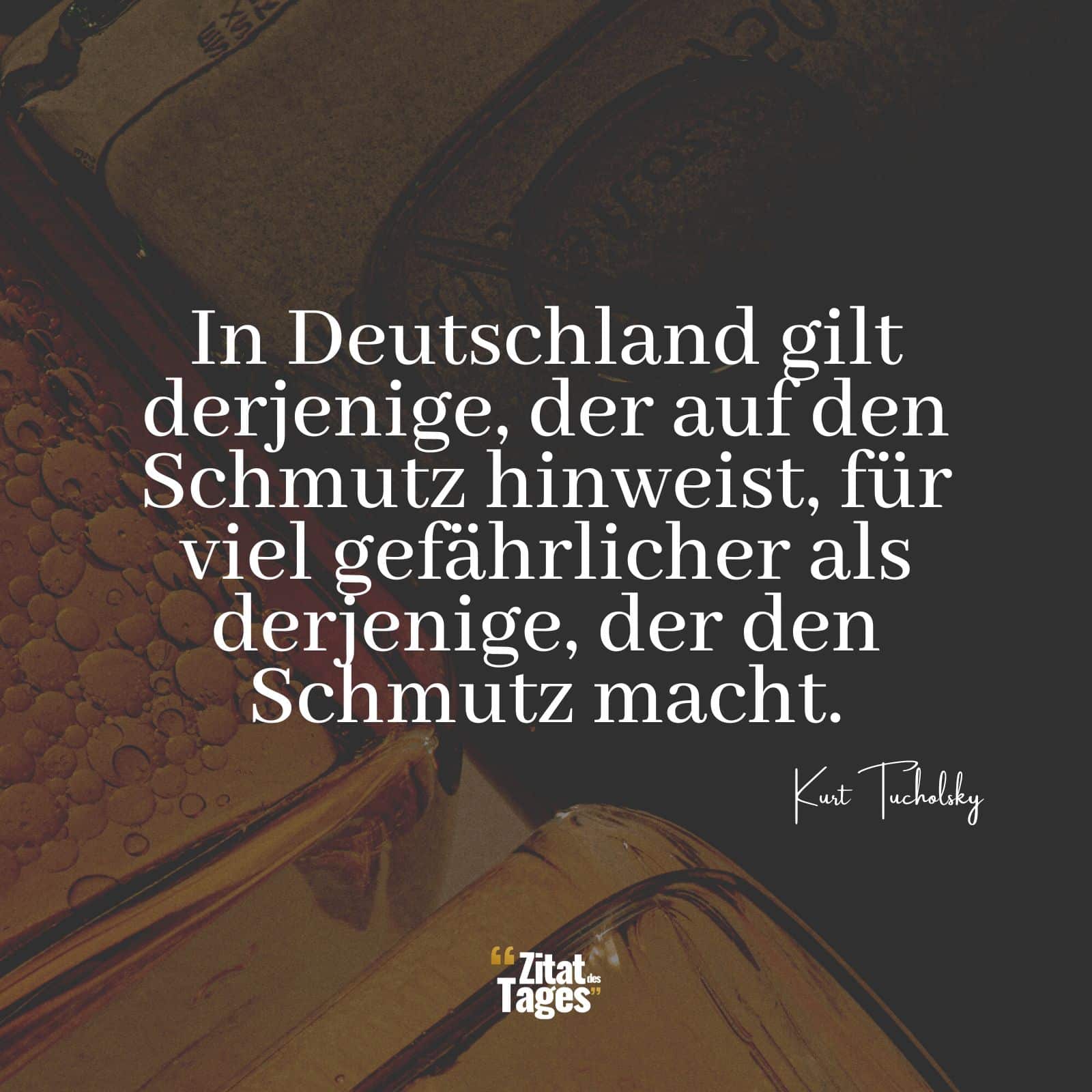 In Deutschland gilt derjenige, der auf den Schmutz hinweist, für viel gefährlicher als derjenige, der den Schmutz macht. - Kurt Tucholsky