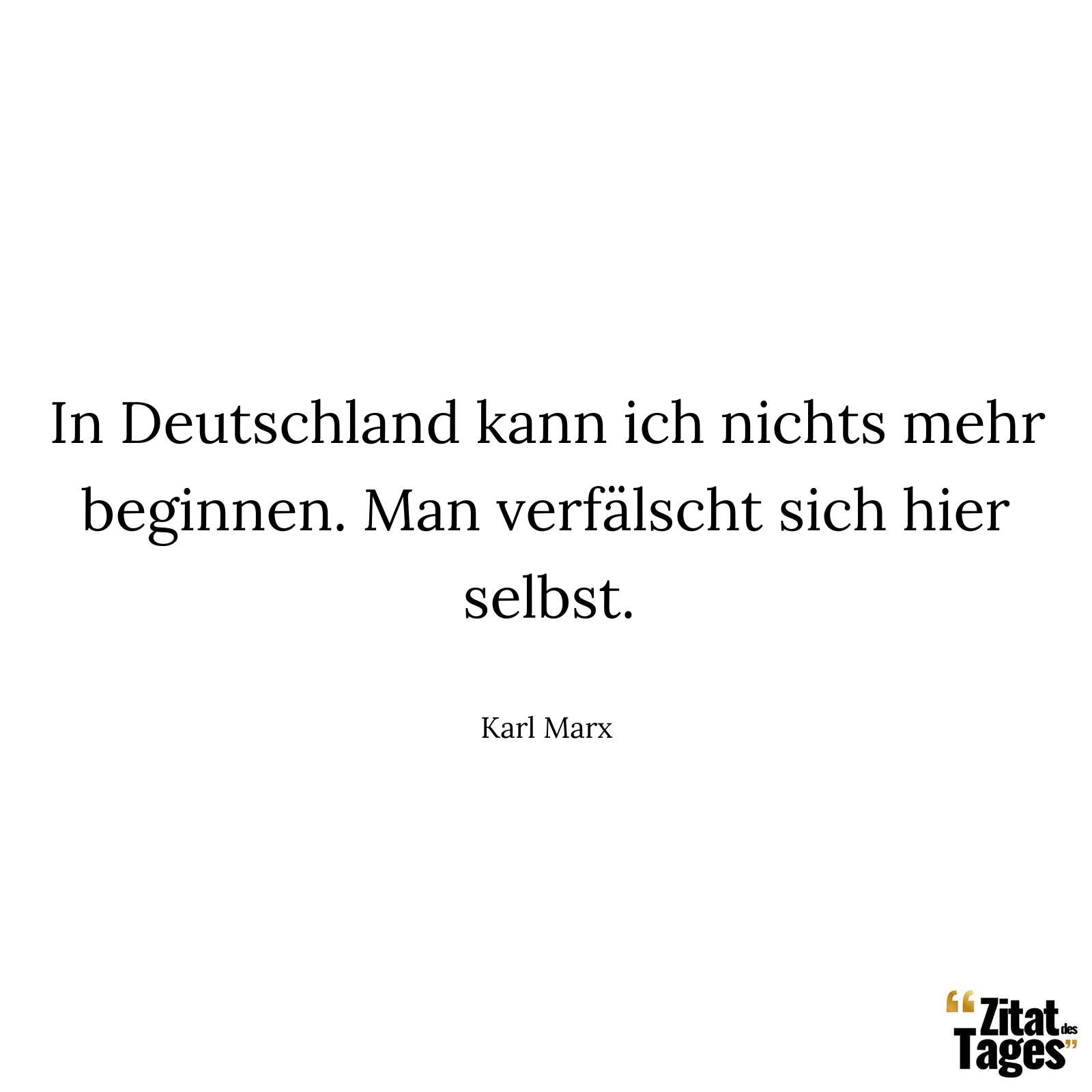 In Deutschland kann ich nichts mehr beginnen. Man verfälscht sich hier selbst. - Karl Marx