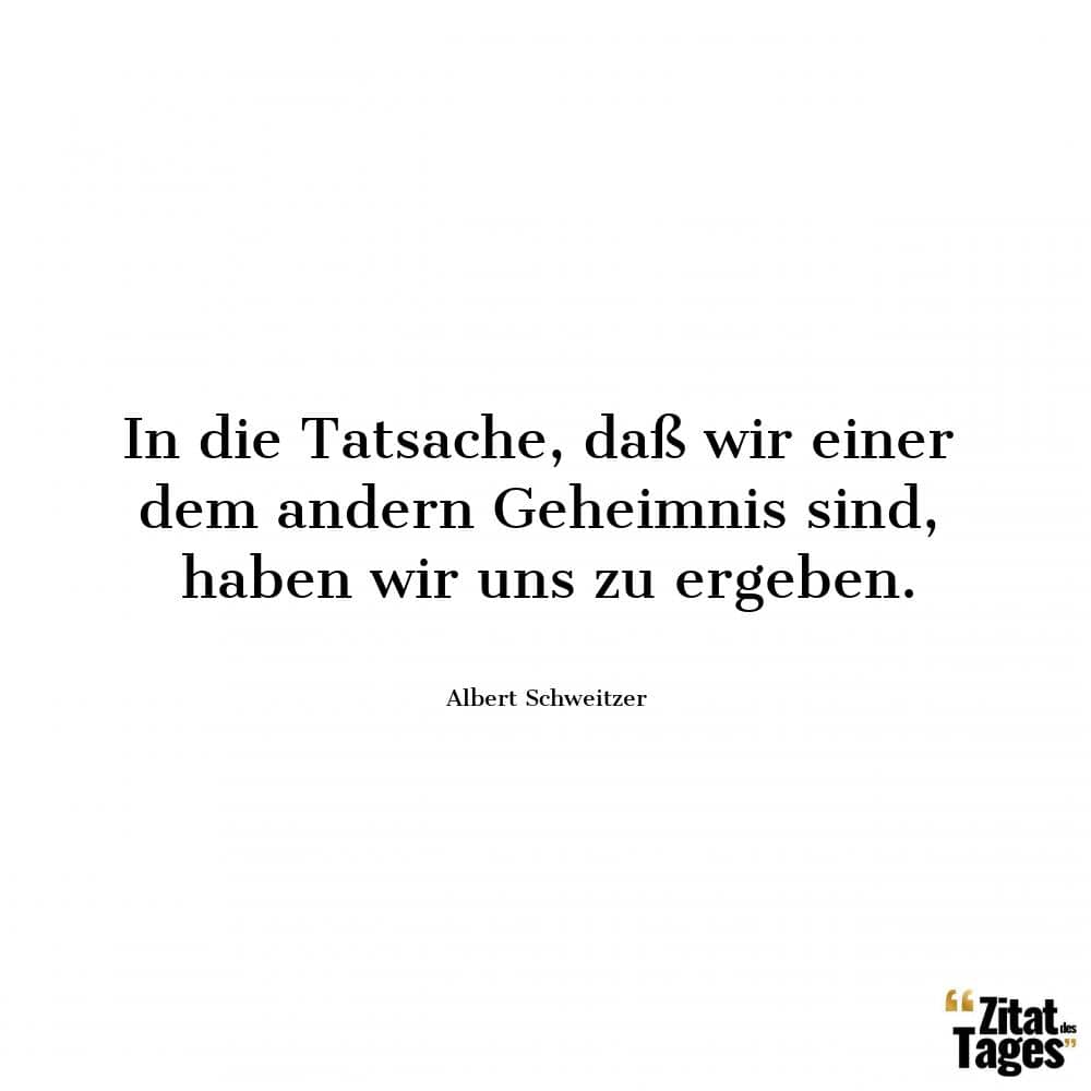 In die Tatsache, daß wir einer dem andern Geheimnis sind, haben wir uns zu ergeben. - Albert Schweitzer