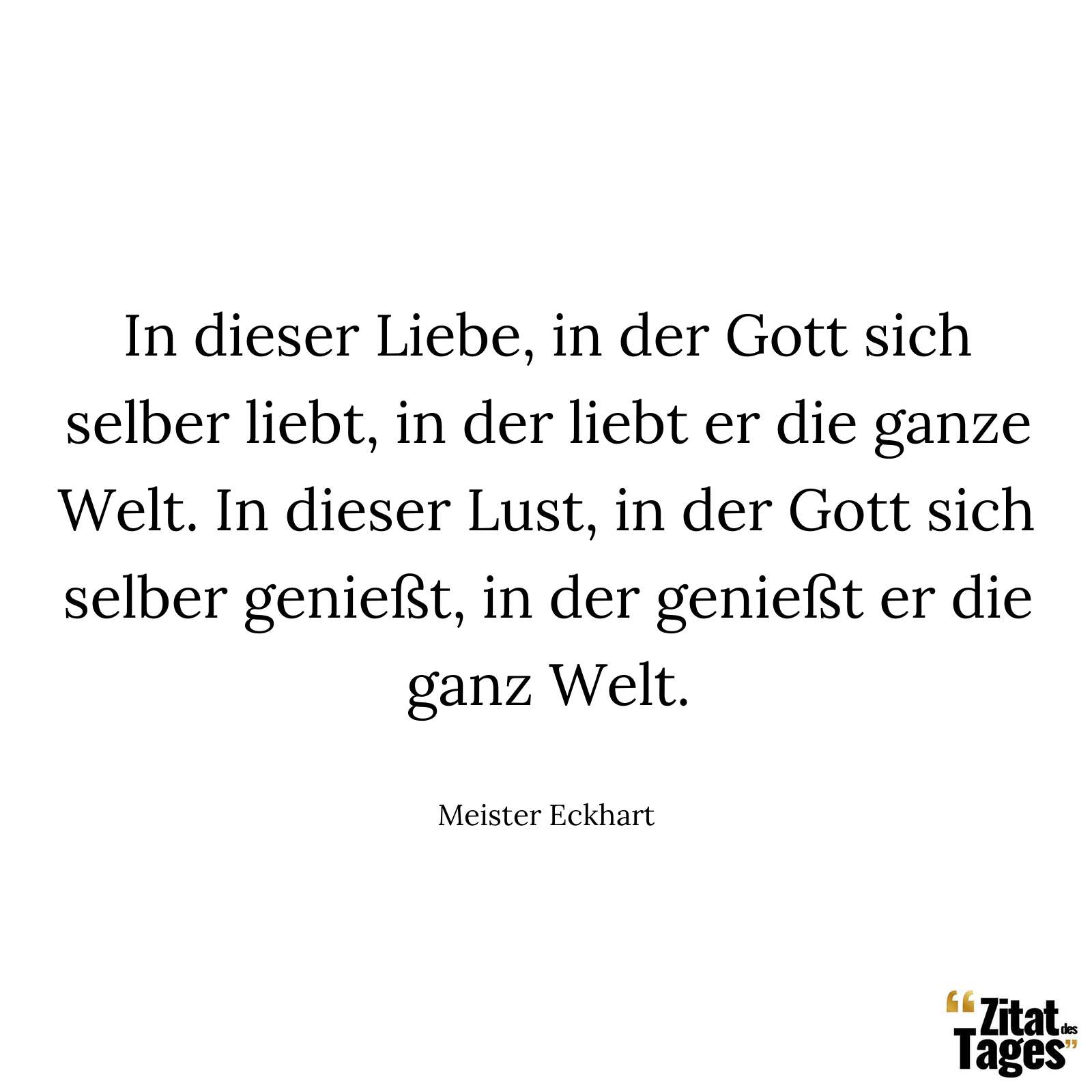 In dieser Liebe, in der Gott sich selber liebt, in der liebt er die ganze Welt. In dieser Lust, in der Gott sich selber genießt, in der genießt er die ganz Welt. - Meister Eckhart