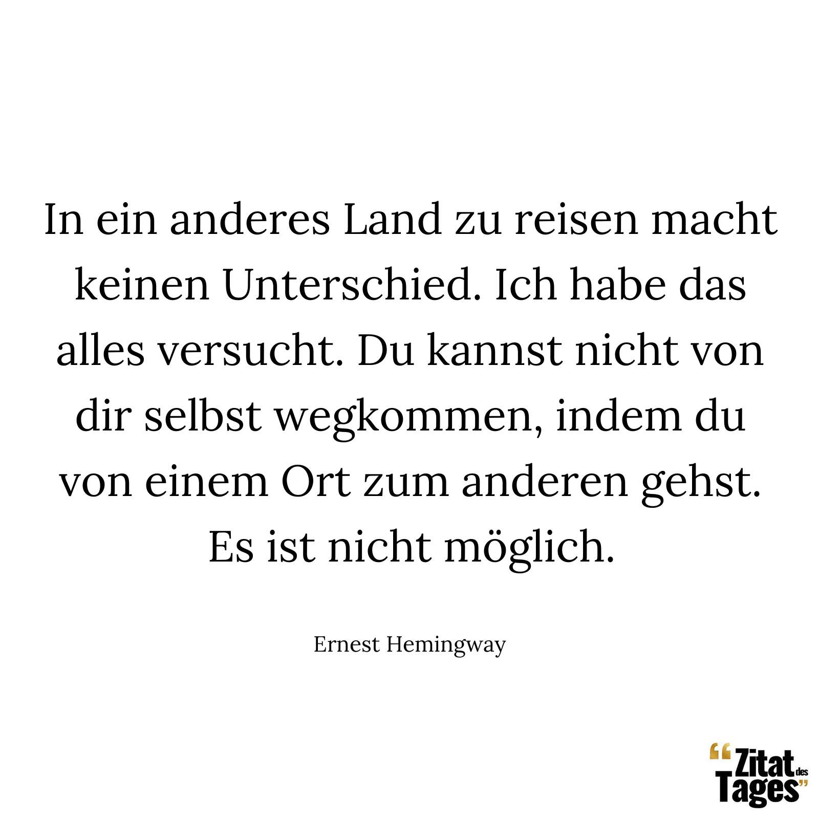 In ein anderes Land zu reisen macht keinen Unterschied. Ich habe das alles versucht. Du kannst nicht von dir selbst wegkommen, indem du von einem Ort zum anderen gehst. Es ist nicht möglich. - Ernest Hemingway