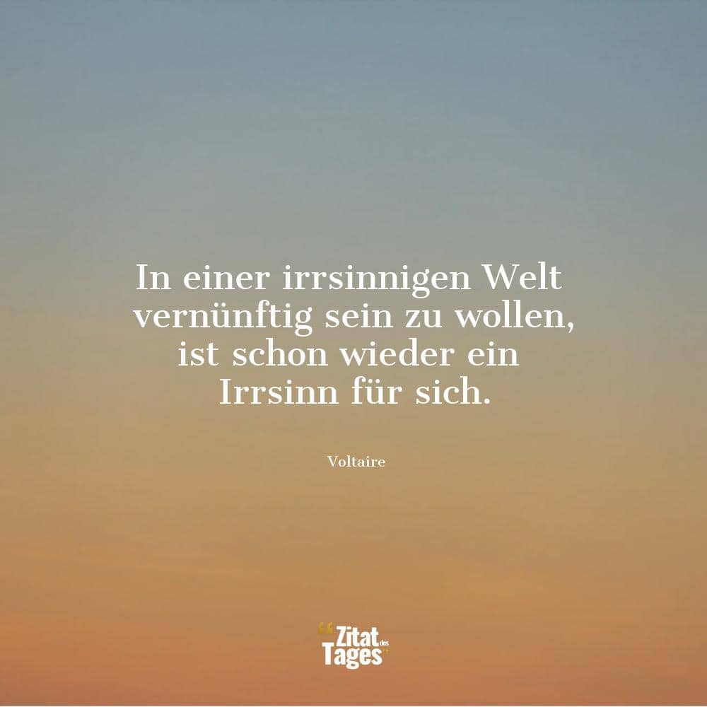 In einer irrsinnigen Welt vernünftig sein zu wollen, ist schon wieder ein Irrsinn für sich. - Voltaire
