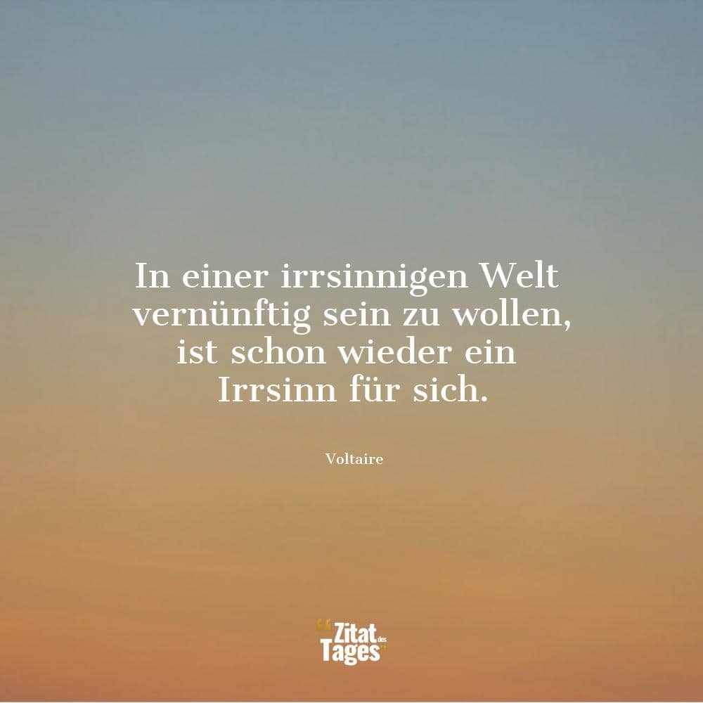 In einer irrsinnigen Welt vernünftig sein zu wollen, ist schon wieder ein Irrsinn für sich. - Voltaire