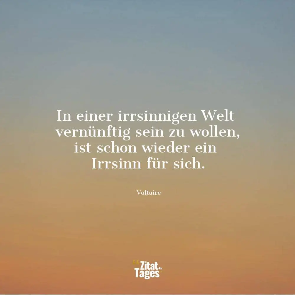 In einer irrsinnigen Welt vernünftig sein zu wollen, ist schon wieder ein Irrsinn für sich. - Voltaire