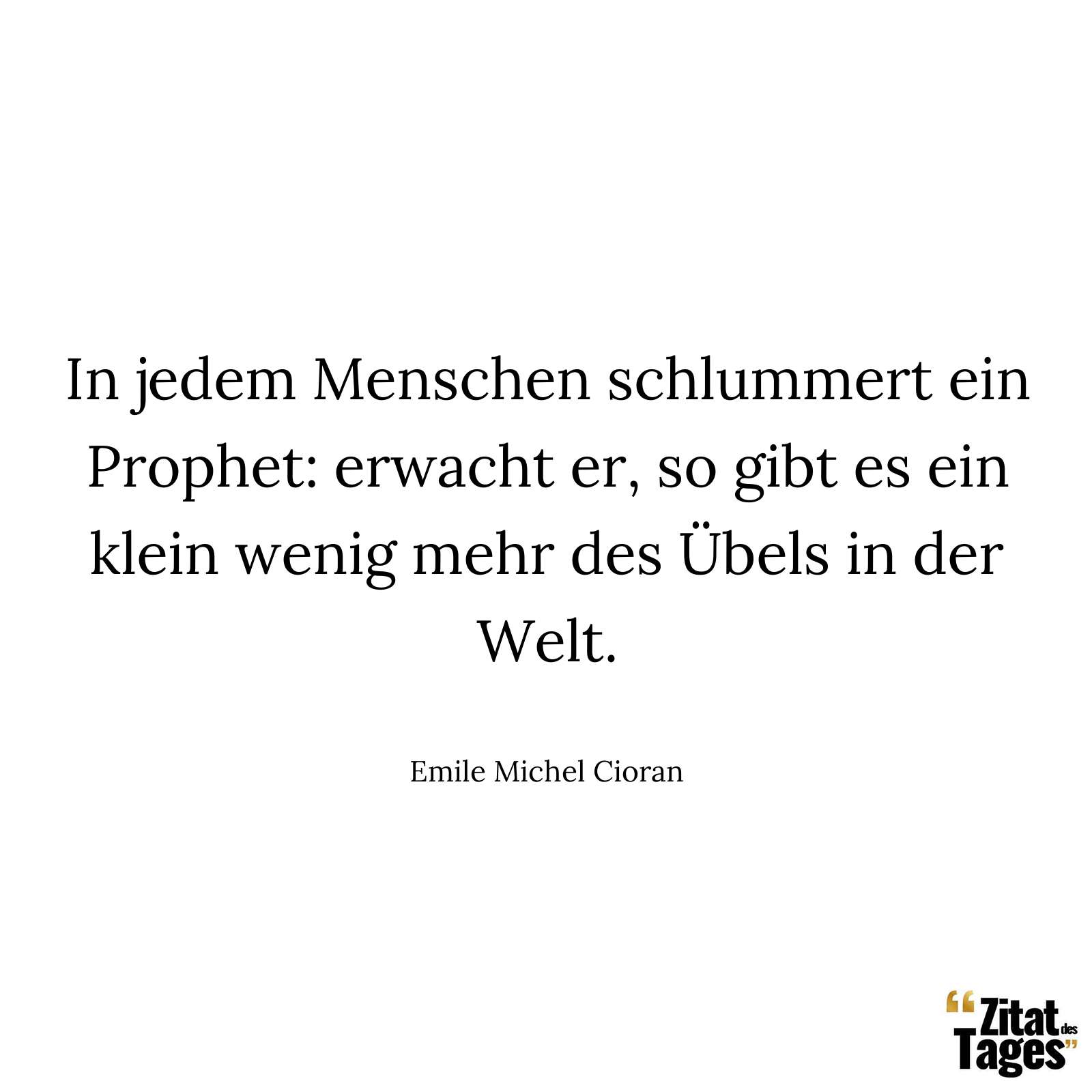 In jedem Menschen schlummert ein Prophet: erwacht er, so gibt es ein klein wenig mehr des Übels in der Welt. - Emile Michel Cioran