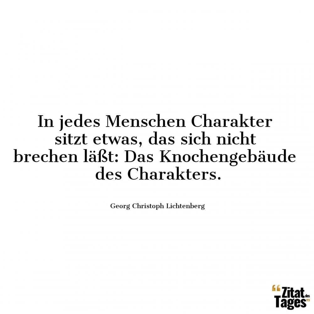 In jedes Menschen Charakter sitzt etwas, das sich nicht brechen läßt: Das Knochengebäude des Charakters. - Georg Christoph Lichtenberg