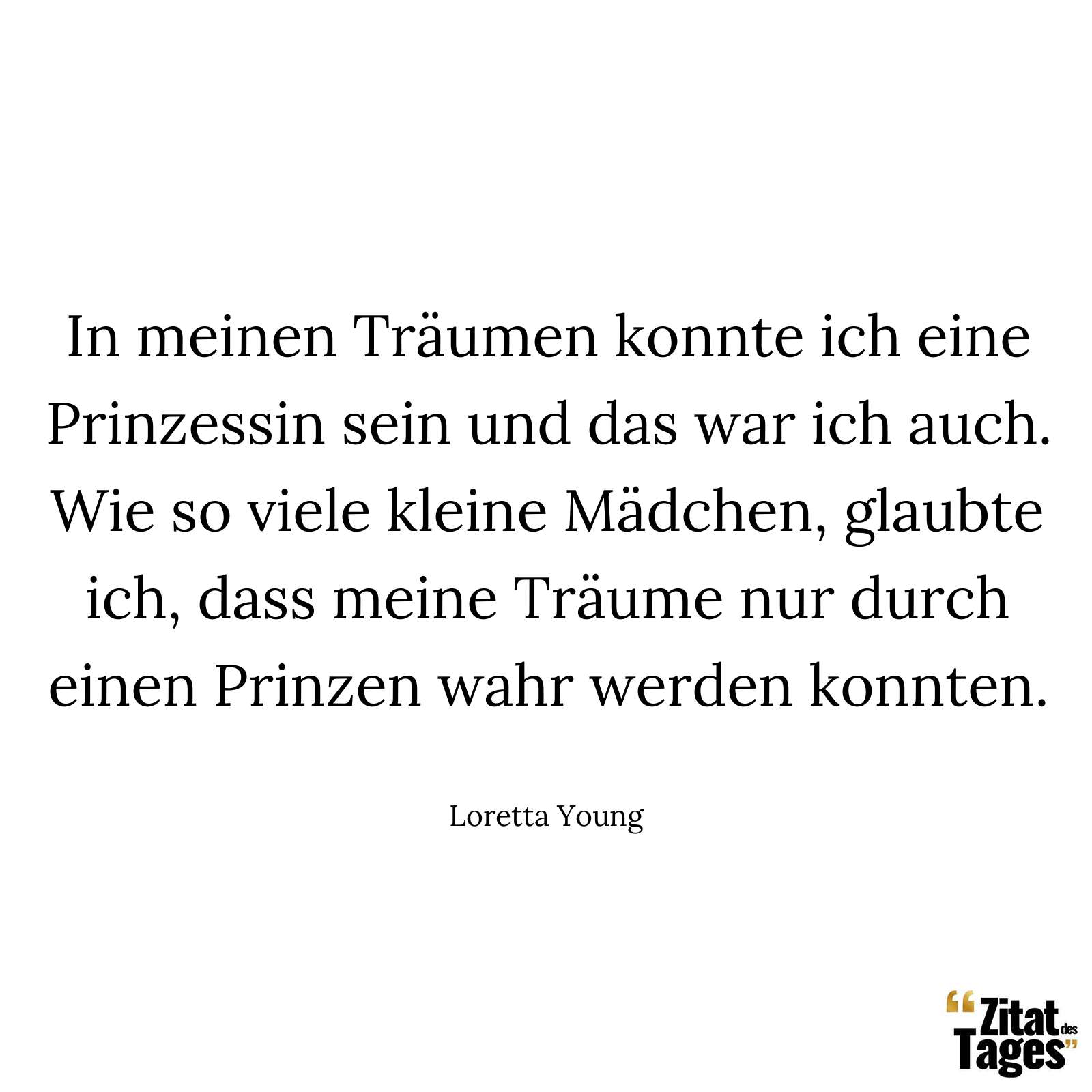 In meinen Träumen konnte ich eine Prinzessin sein und das war ich auch. Wie so viele kleine Mädchen, glaubte ich, dass meine Träume nur durch einen Prinzen wahr werden konnten. - Loretta Young