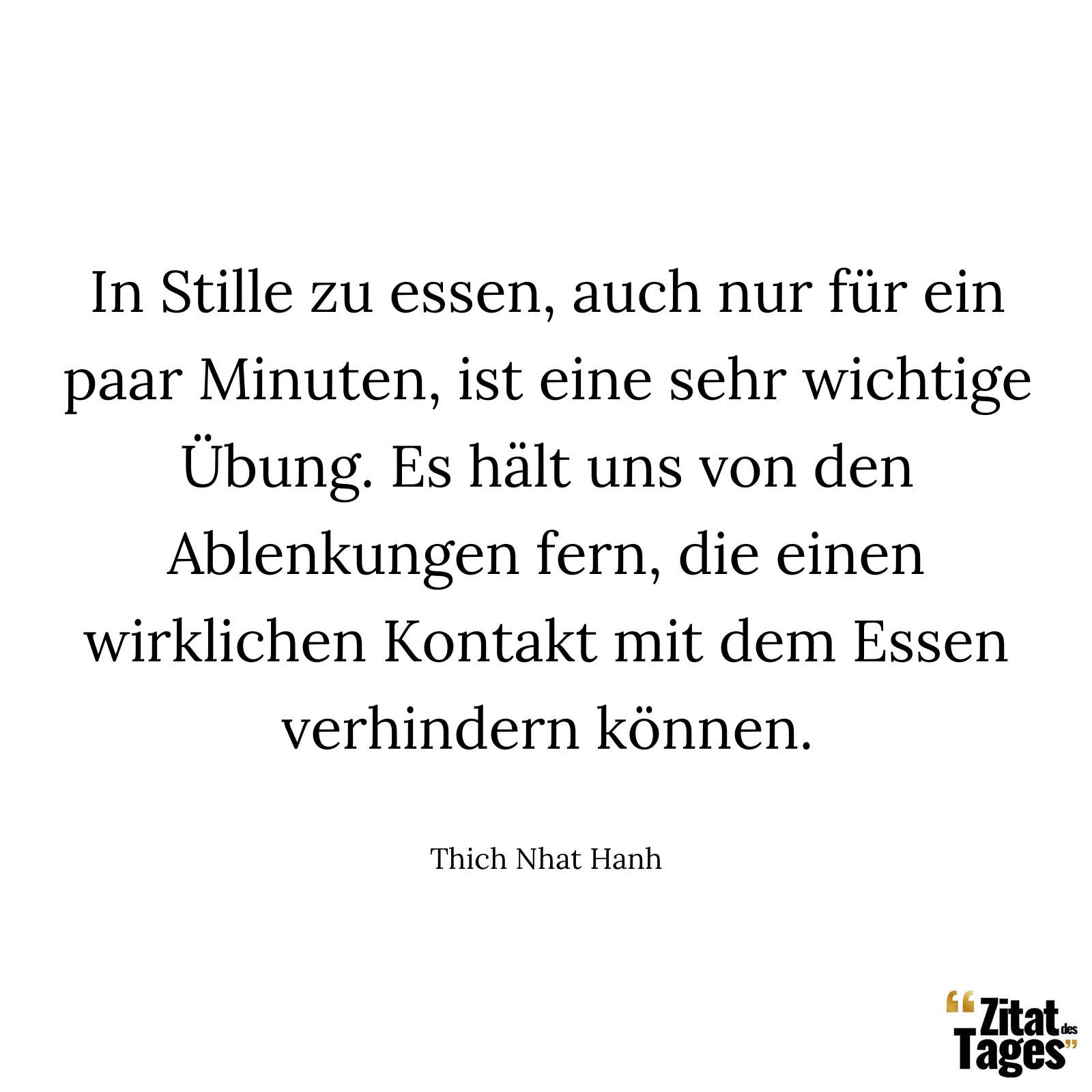 In Stille zu essen, auch nur für ein paar Minuten, ist eine sehr wichtige Übung. Es hält uns von den Ablenkungen fern, die einen wirklichen Kontakt mit dem Essen verhindern können. - Thich Nhat Hanh