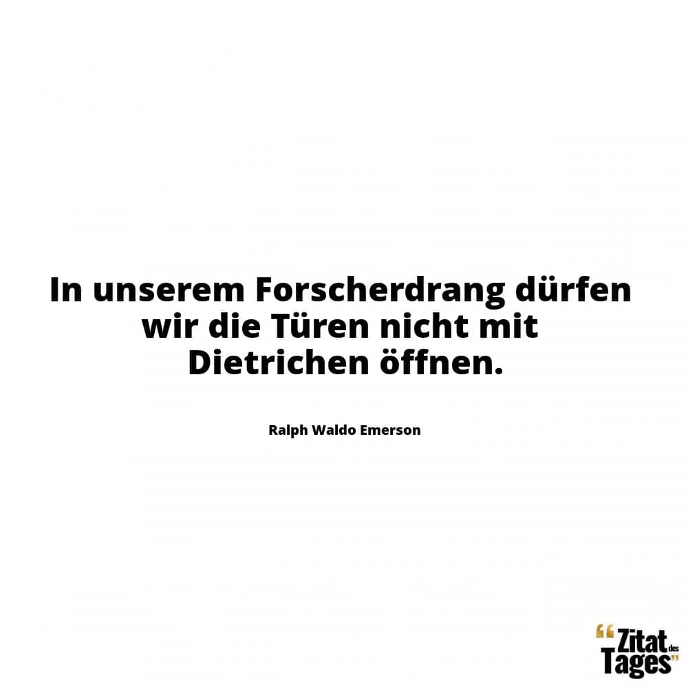 In unserem Forscherdrang dürfen wir die Türen nicht mit Dietrichen öffnen. - Ralph Waldo Emerson