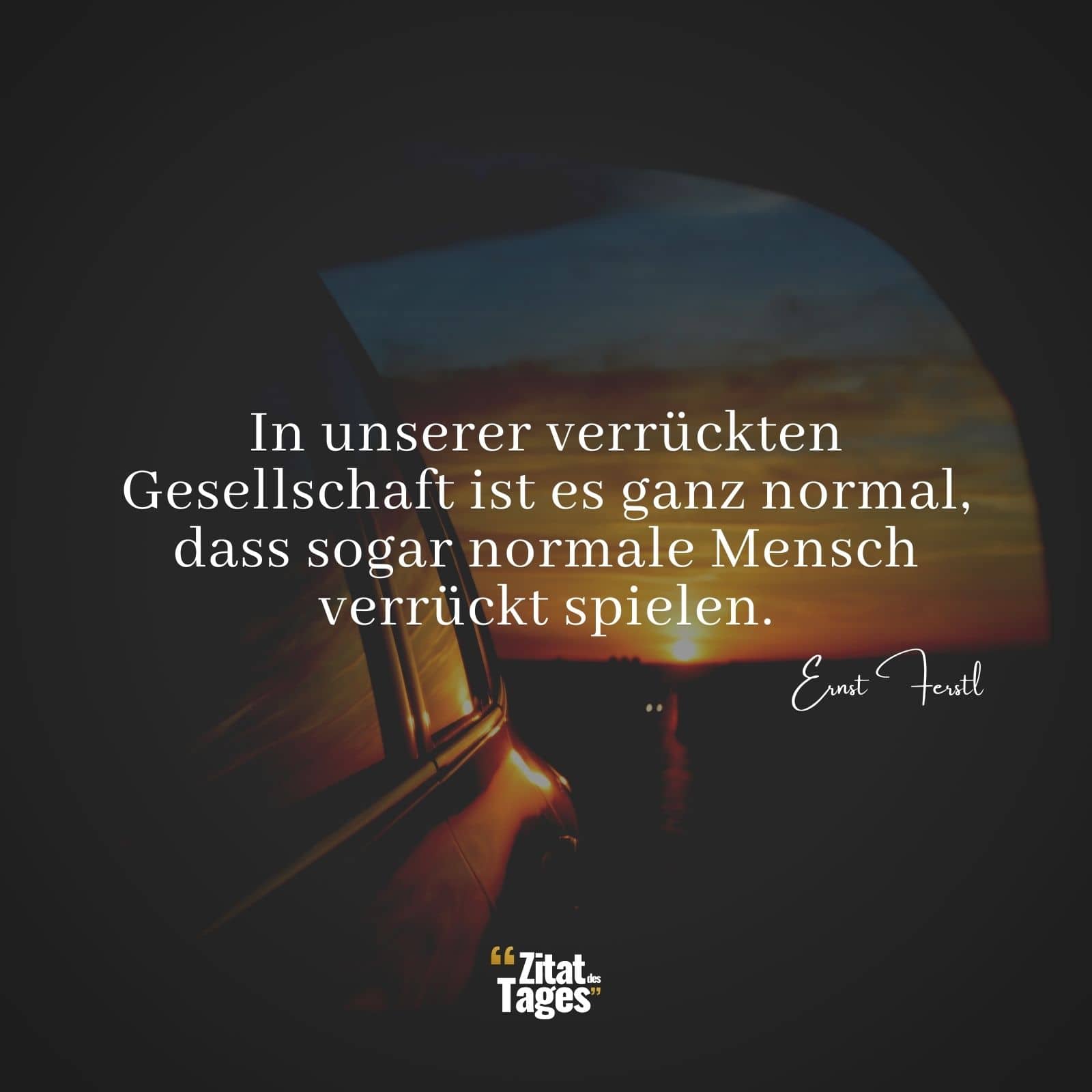 In unserer verrückten Gesellschaft ist es ganz normal, dass sogar normale Mensch verrückt spielen. - Ernst Ferstl