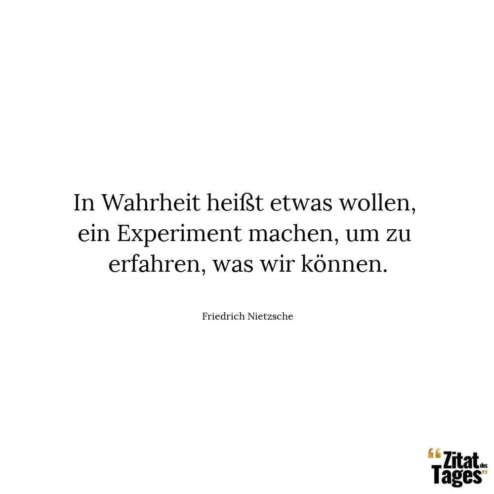 In Wahrheit heißt etwas wollen, ein Experiment machen, um zu erfahren, was wir können. - Friedrich Nietzsche