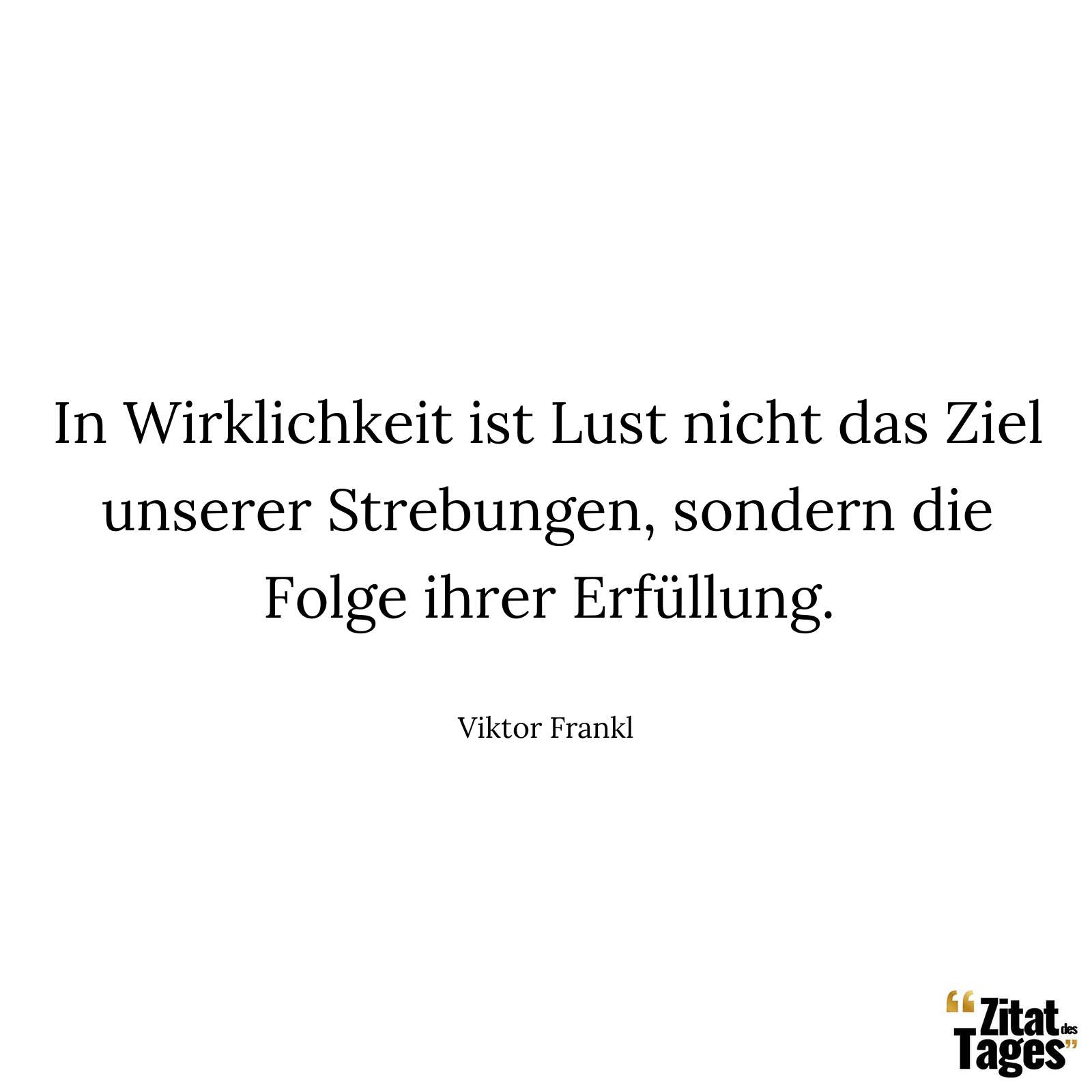 In Wirklichkeit ist Lust nicht das Ziel unserer Strebungen, sondern die Folge ihrer Erfüllung. - Viktor Frankl