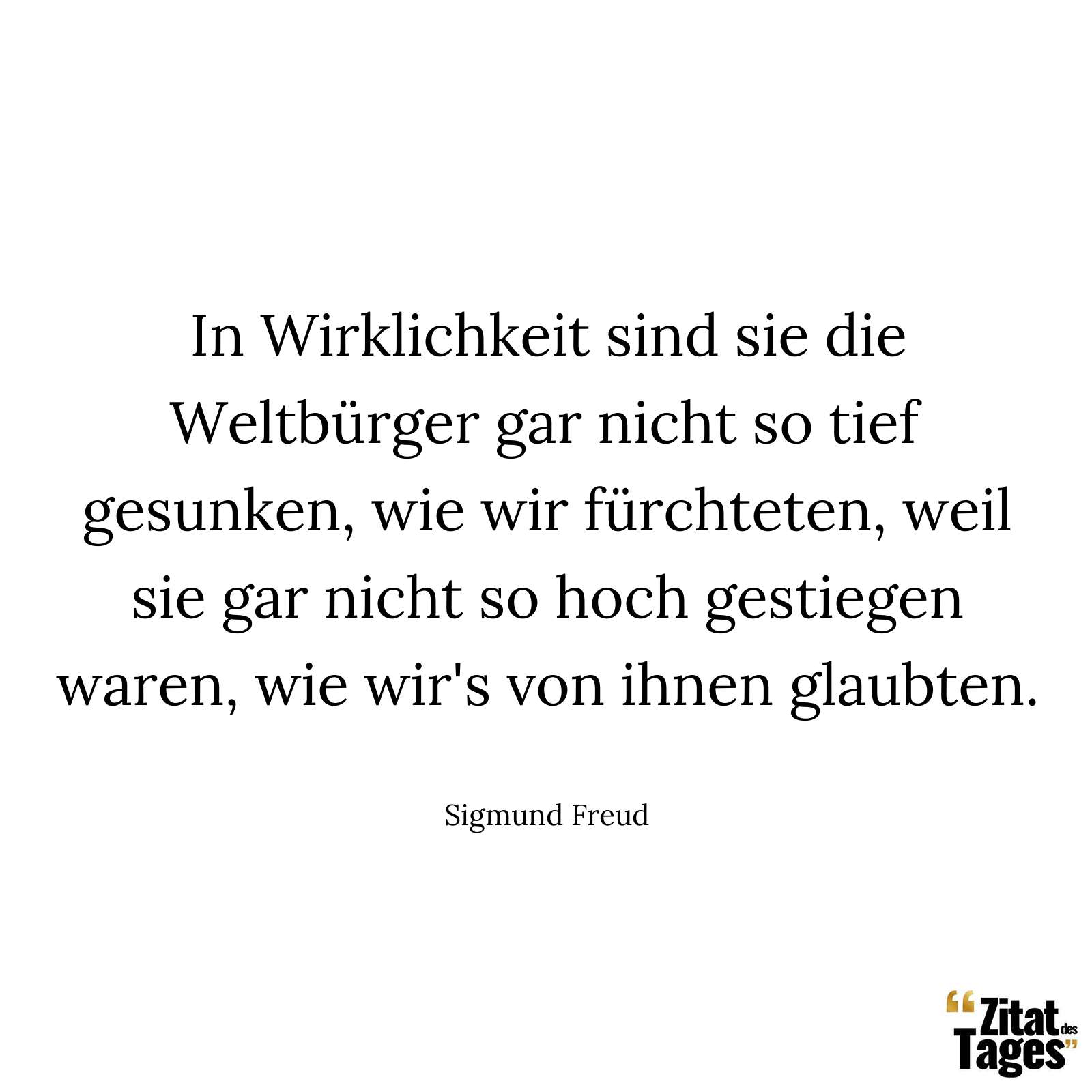 In Wirklichkeit sind sie die Weltbürger gar nicht so tief gesunken, wie wir fürchteten, weil sie gar nicht so hoch gestiegen waren, wie wir's von ihnen glaubten. - Sigmund Freud