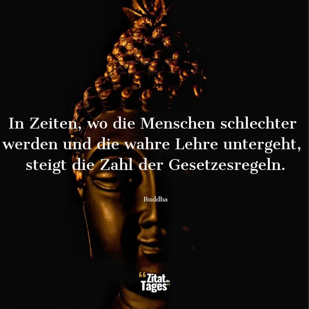 In Zeiten, wo die Menschen schlechter werden und die wahre Lehre untergeht, steigt die Zahl der Gesetzesregeln. - Buddha