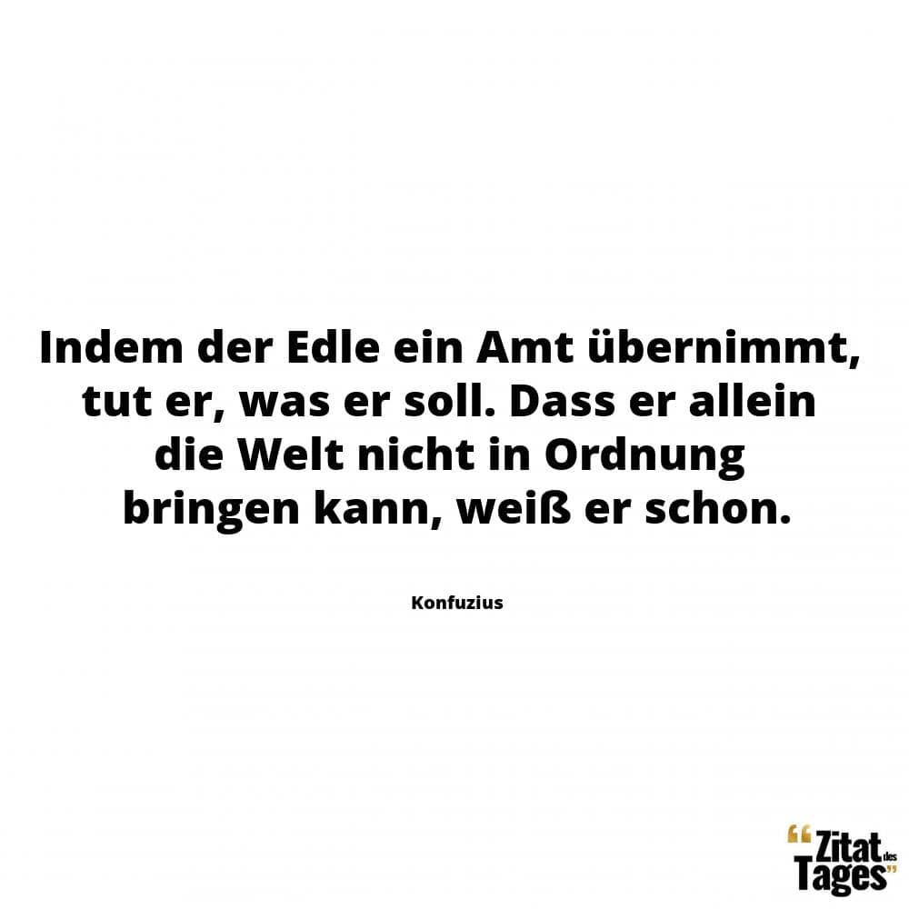 Indem der Edle ein Amt übernimmt, tut er, was er soll. Dass er allein die Welt nicht in Ordnung bringen kann, weiß er schon. - Konfuzius