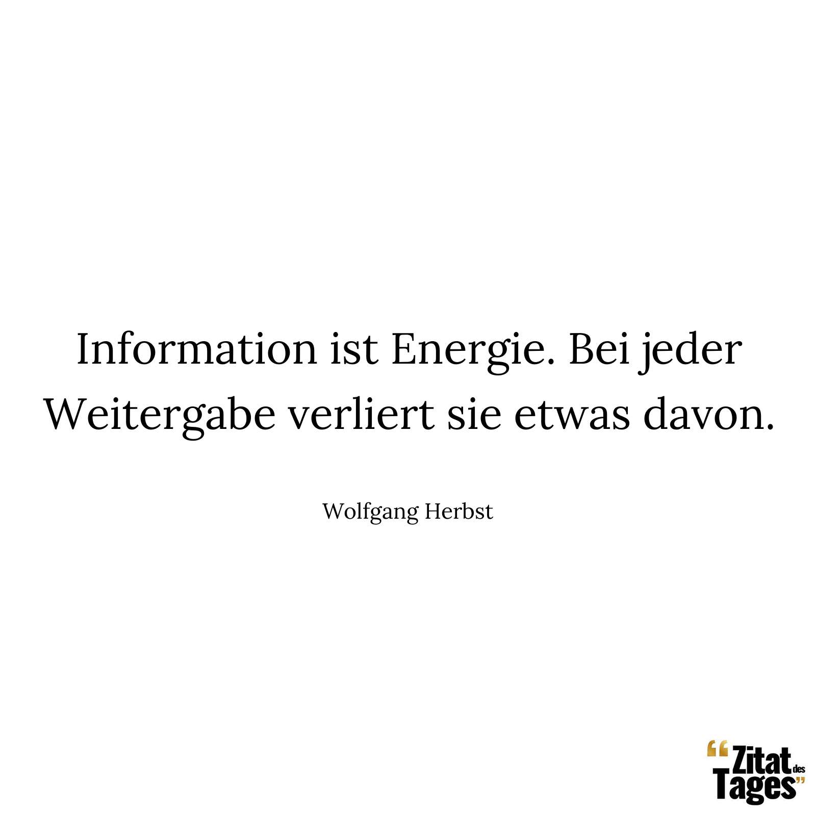 Information ist Energie. Bei jeder Weitergabe verliert sie etwas davon. - Wolfgang Herbst
