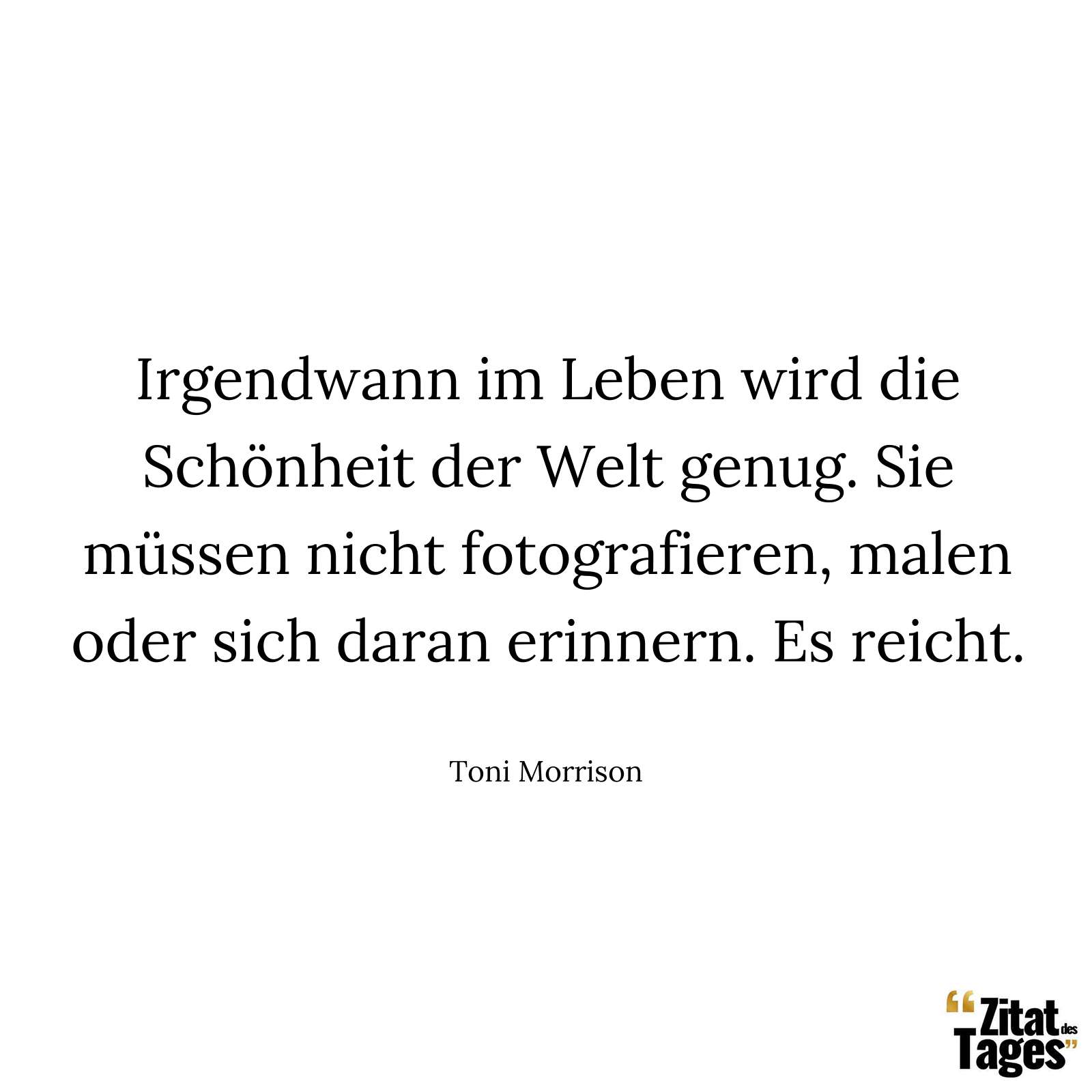 Irgendwann im Leben wird die Schönheit der Welt genug. Sie müssen nicht fotografieren, malen oder sich daran erinnern. Es reicht. - Toni Morrison