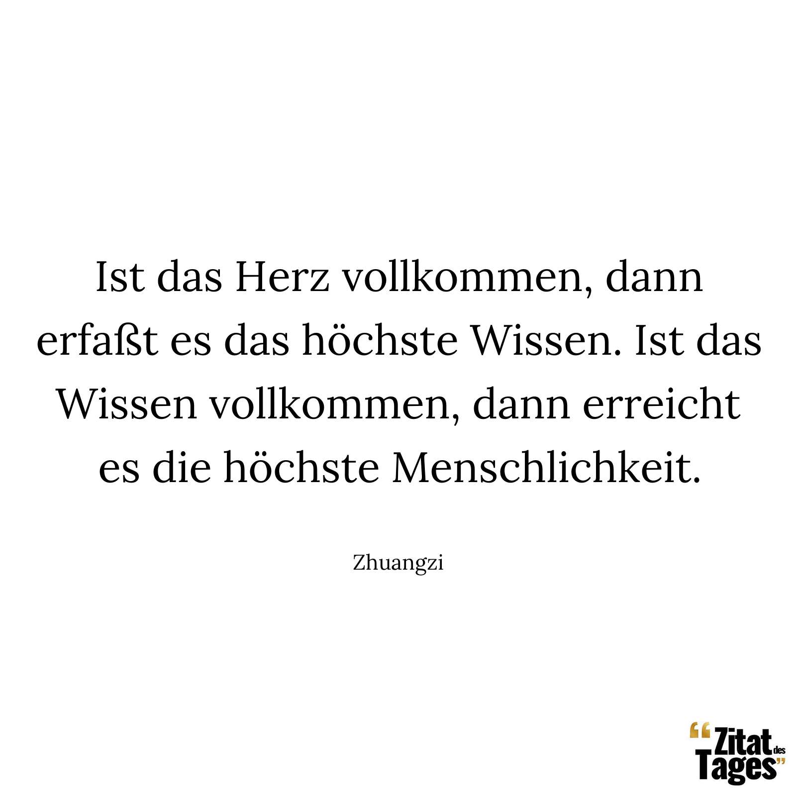 Ist das Herz vollkommen, dann erfaßt es das höchste Wissen. Ist das Wissen vollkommen, dann erreicht es die höchste Menschlichkeit. - Zhuangzi