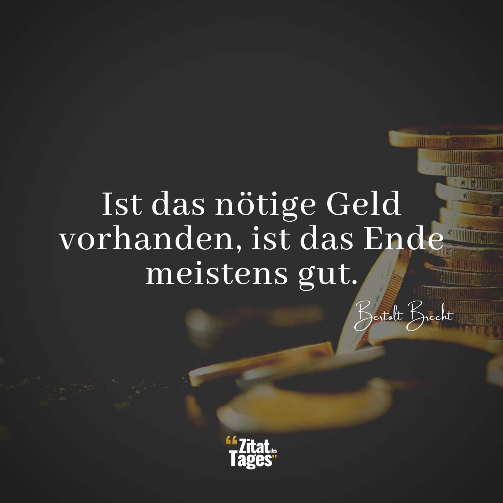 Ist das nötige Geld vorhanden, ist das Ende meistens gut. - Bertolt Brecht