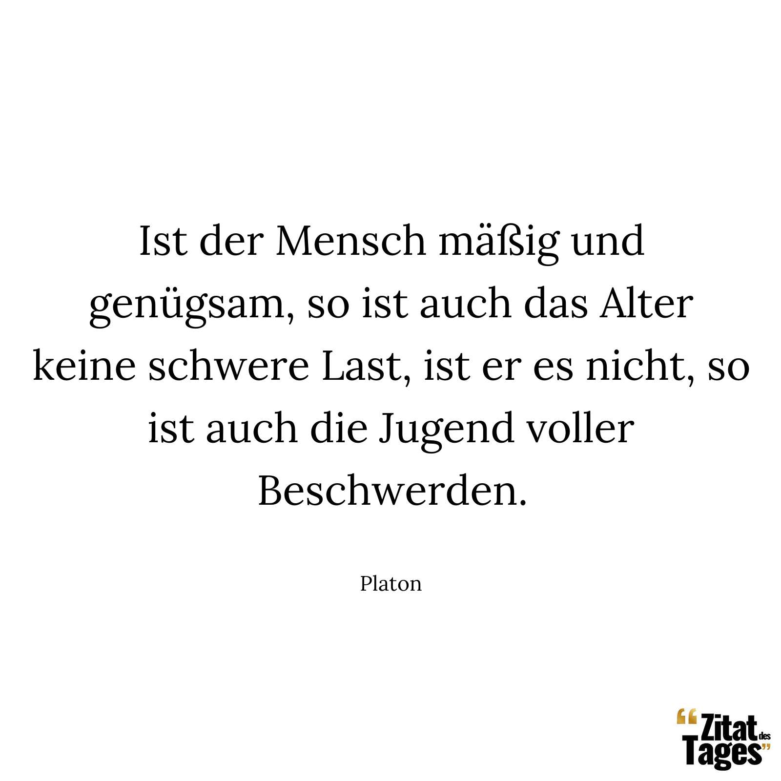 Ist der Mensch mäßig und genügsam, so ist auch das Alter keine schwere Last, ist er es nicht, so ist auch die Jugend voller Beschwerden. - Platon