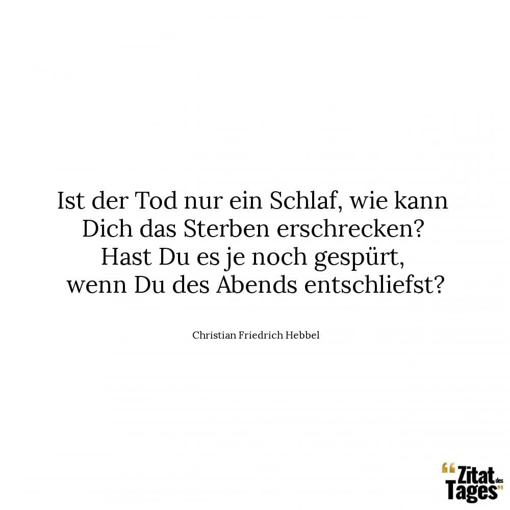 Ist der Tod nur ein Schlaf, wie kann Dich das Sterben erschrecken? Hast Du es je noch gespürt, wenn Du des Abends entschliefst? - Christian Friedrich Hebbel