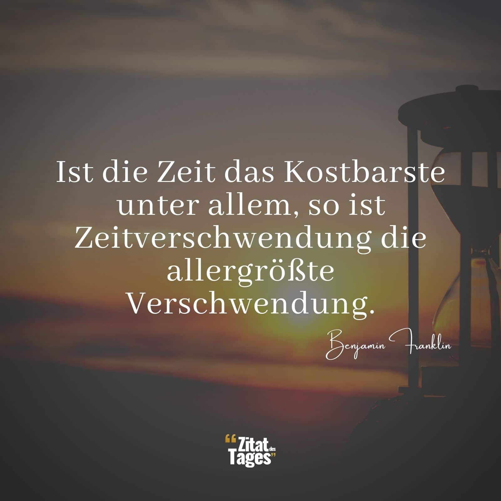 Ist die Zeit das Kostbarste unter allem, so ist Zeitverschwendung die allergrößte Verschwendung. - Benjamin Franklin