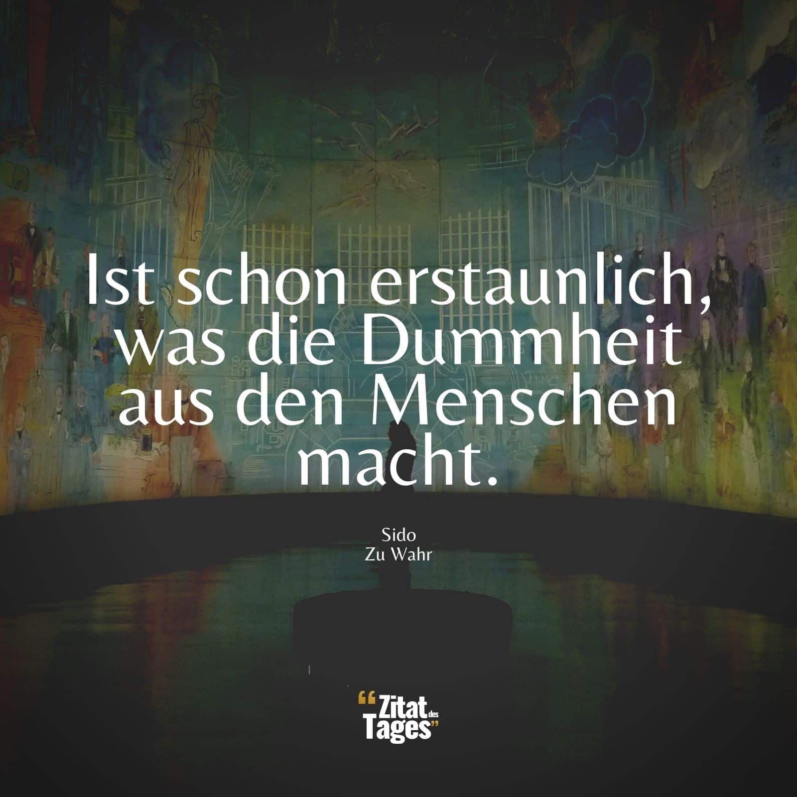 Ist schon erstaunlich, was die Dummheit aus den Menschen macht. - Sido