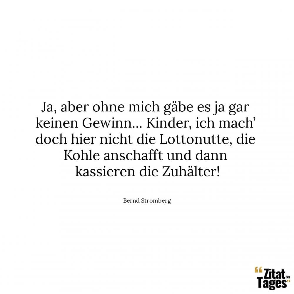 Ja, aber ohne mich gäbe es ja gar keinen Gewinn... Kinder, ich mach’ doch hier nicht die Lottonutte, die Kohle anschafft und dann kassieren die Zuhälter! - Bernd Stromberg