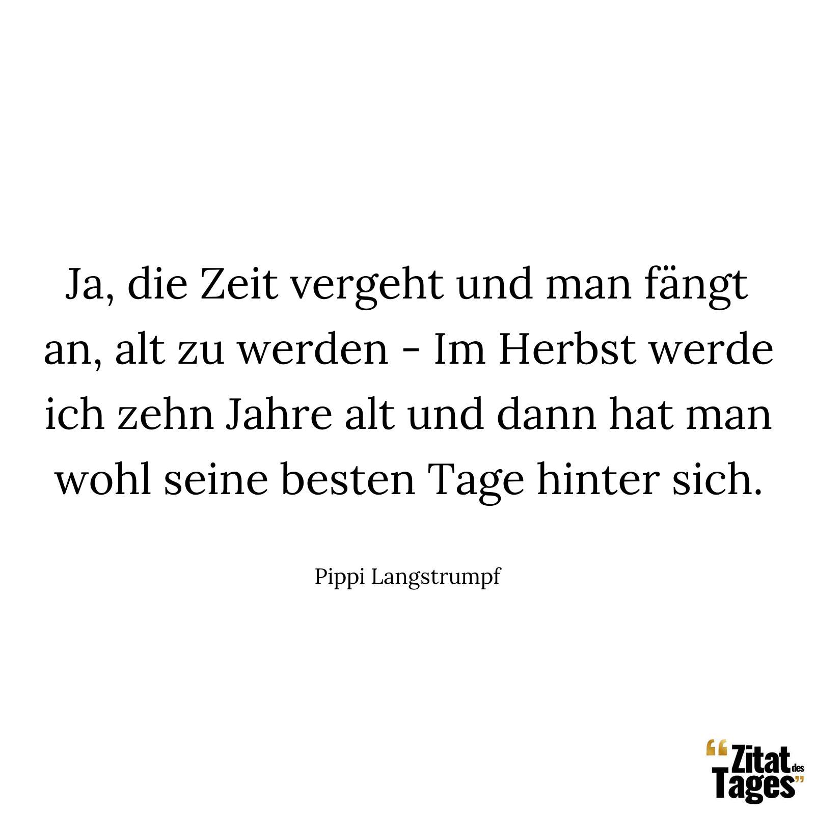 Ja, die Zeit vergeht und man fängt an, alt zu werden - Im Herbst werde ich zehn Jahre alt und dann hat man wohl seine besten Tage hinter sich. - Pippi Langstrumpf