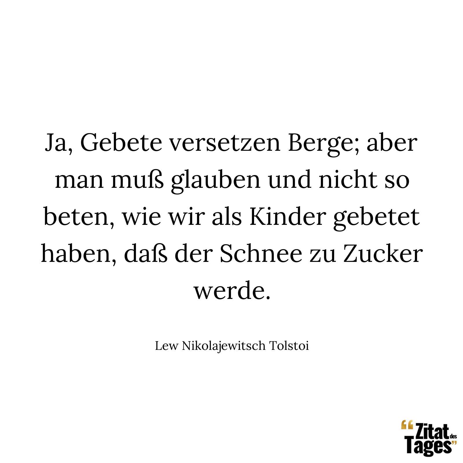 Ja, Gebete versetzen Berge; aber man muß glauben und nicht so beten, wie wir als Kinder gebetet haben, daß der Schnee zu Zucker werde. - Lew Nikolajewitsch Tolstoi