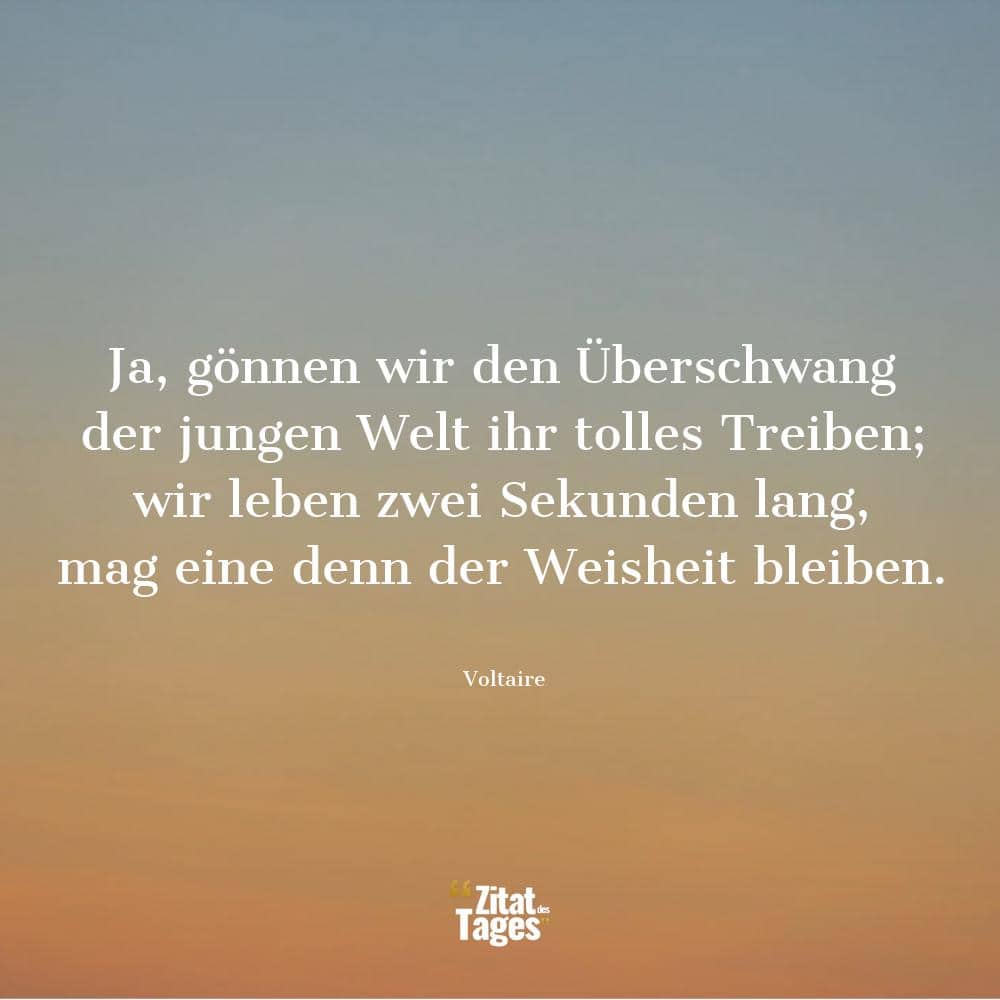 Ja, gönnen wir den Überschwang der jungen Welt ihr tolles Treiben; wir leben zwei Sekunden lang, mag eine denn der Weisheit bleiben. - Voltaire