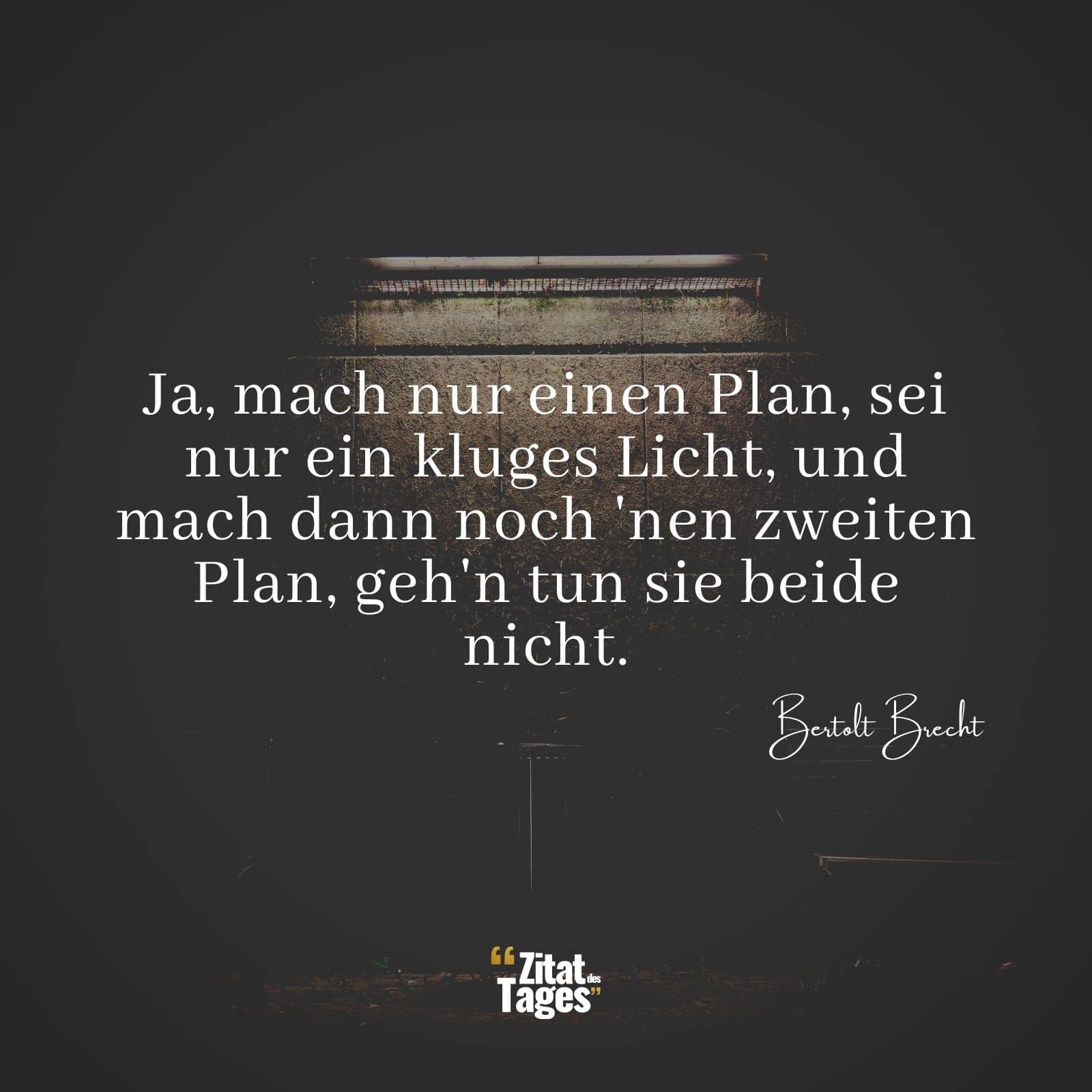 Ja, mach nur einen Plan, sei nur ein kluges Licht, und mach dann noch 'nen zweiten Plan, geh'n tun sie beide nicht. - Bertolt Brecht