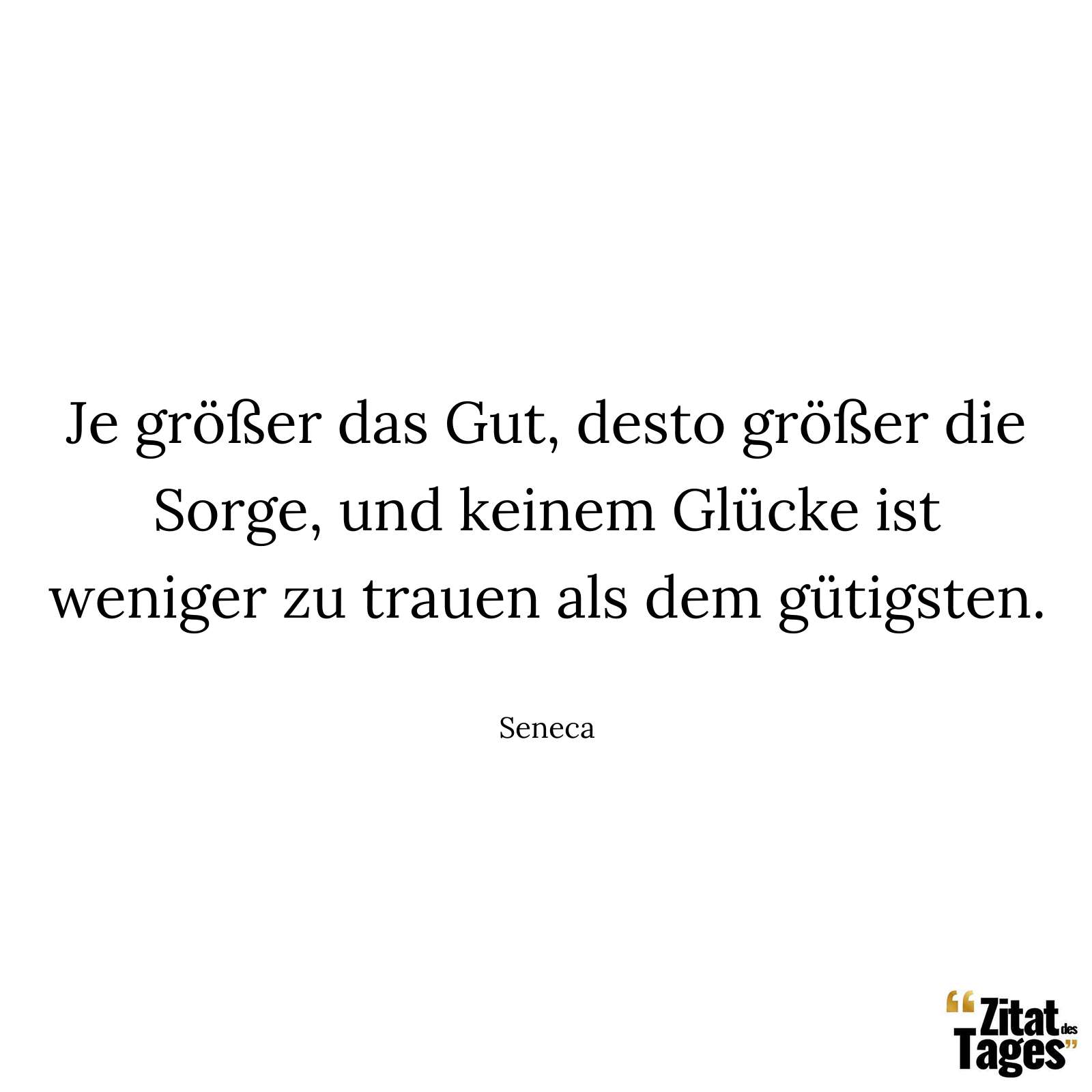 Je größer das Gut, desto größer die Sorge, und keinem Glücke ist weniger zu trauen als dem gütigsten. - Seneca