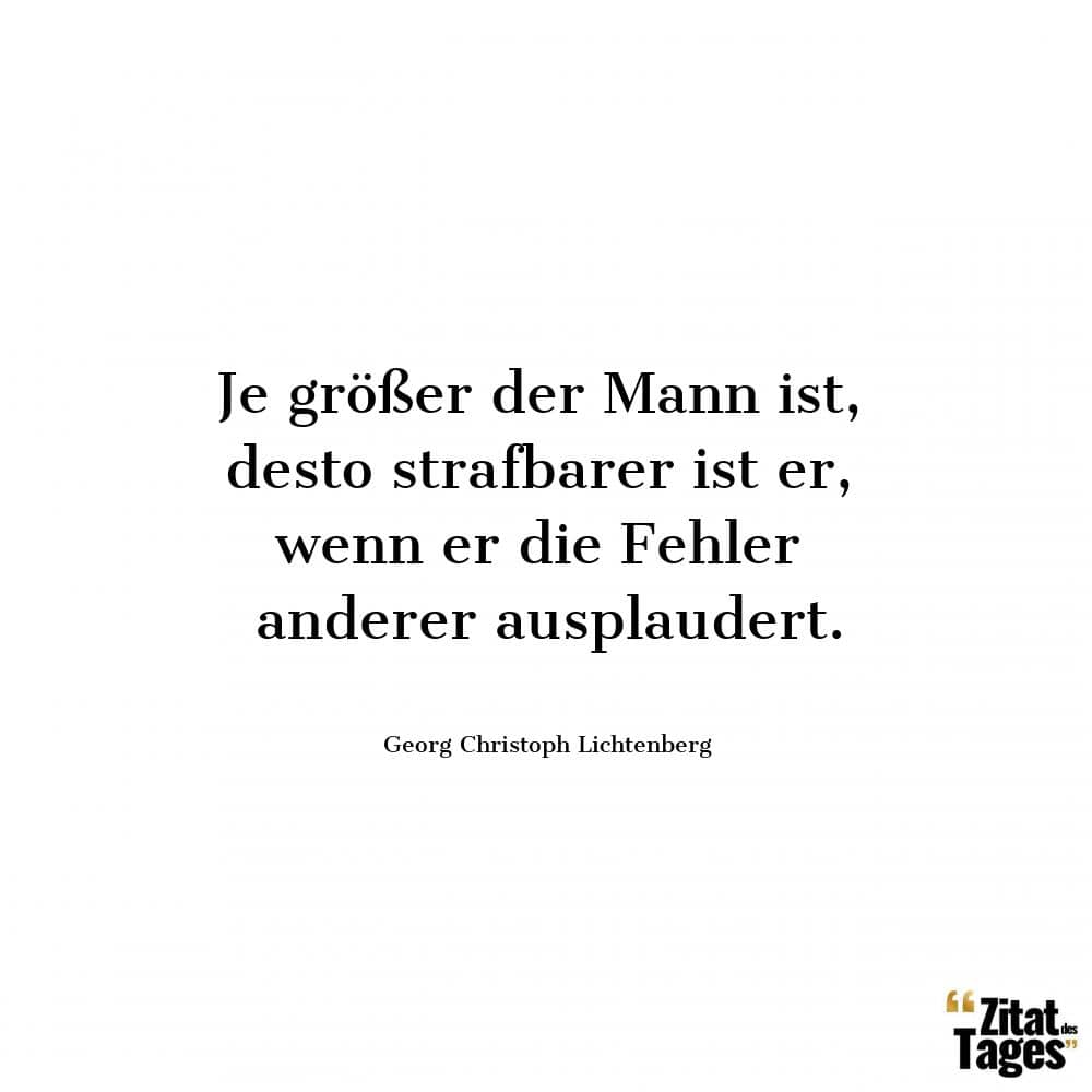 Je größer der Mann ist, desto strafbarer ist er, wenn er die Fehler anderer ausplaudert. - Georg Christoph Lichtenberg