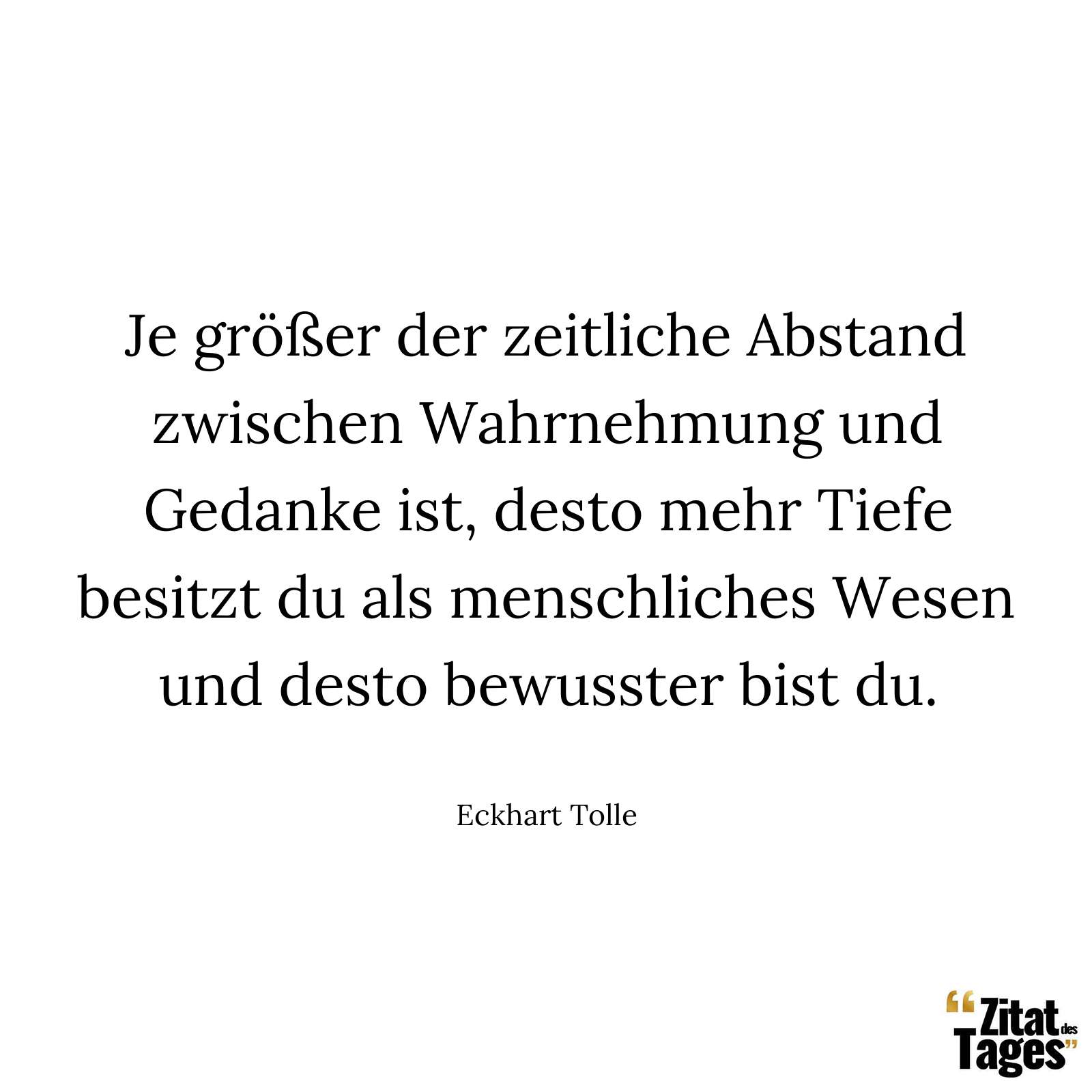 Je größer der zeitliche Abstand zwischen Wahrnehmung und Gedanke ist, desto mehr Tiefe besitzt du als menschliches Wesen und desto bewusster bist du. - Eckhart Tolle