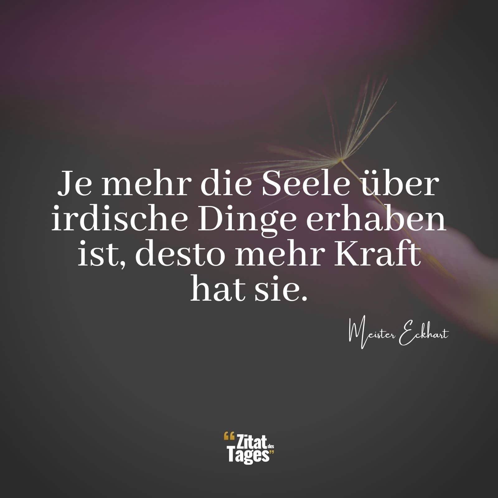 Je mehr die Seele über irdische Dinge erhaben ist, desto mehr Kraft hat sie. - Meister Eckhart