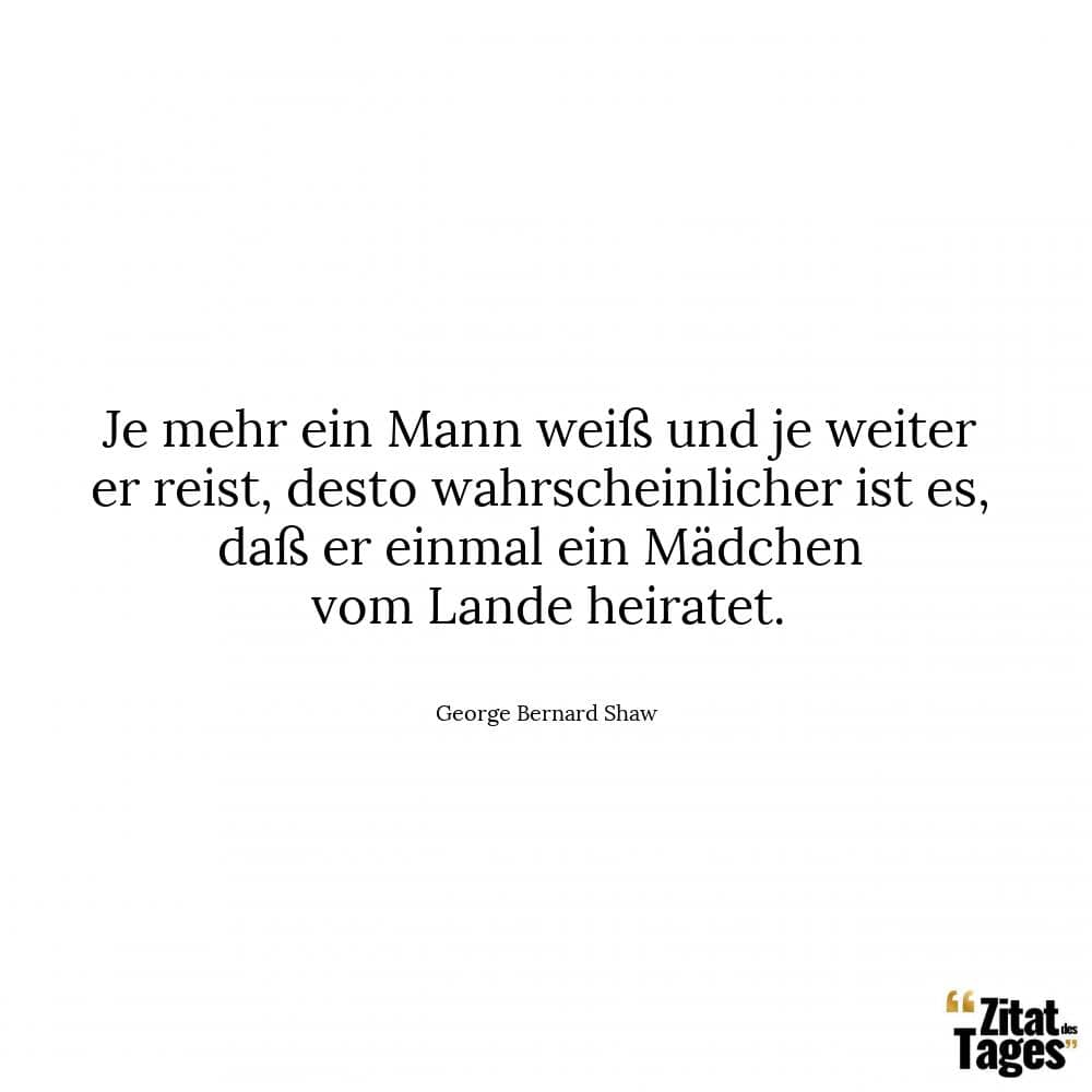 Je mehr ein Mann weiß und je weiter er reist, desto wahrscheinlicher ist es, daß er einmal ein Mädchen vom Lande heiratet. - George Bernard Shaw