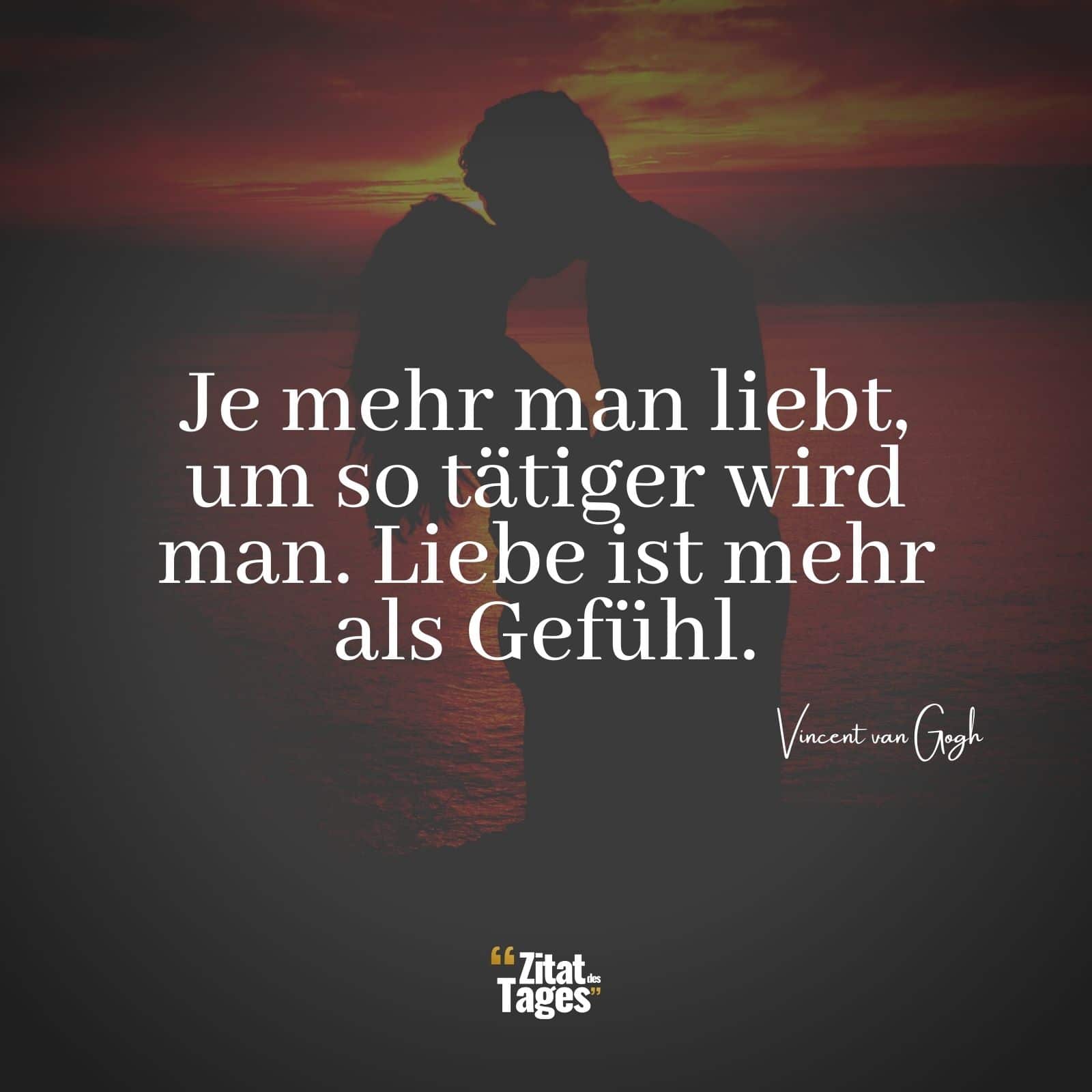 Je mehr man liebt, um so tätiger wird man. Liebe ist mehr als Gefühl. - Vincent van Gogh