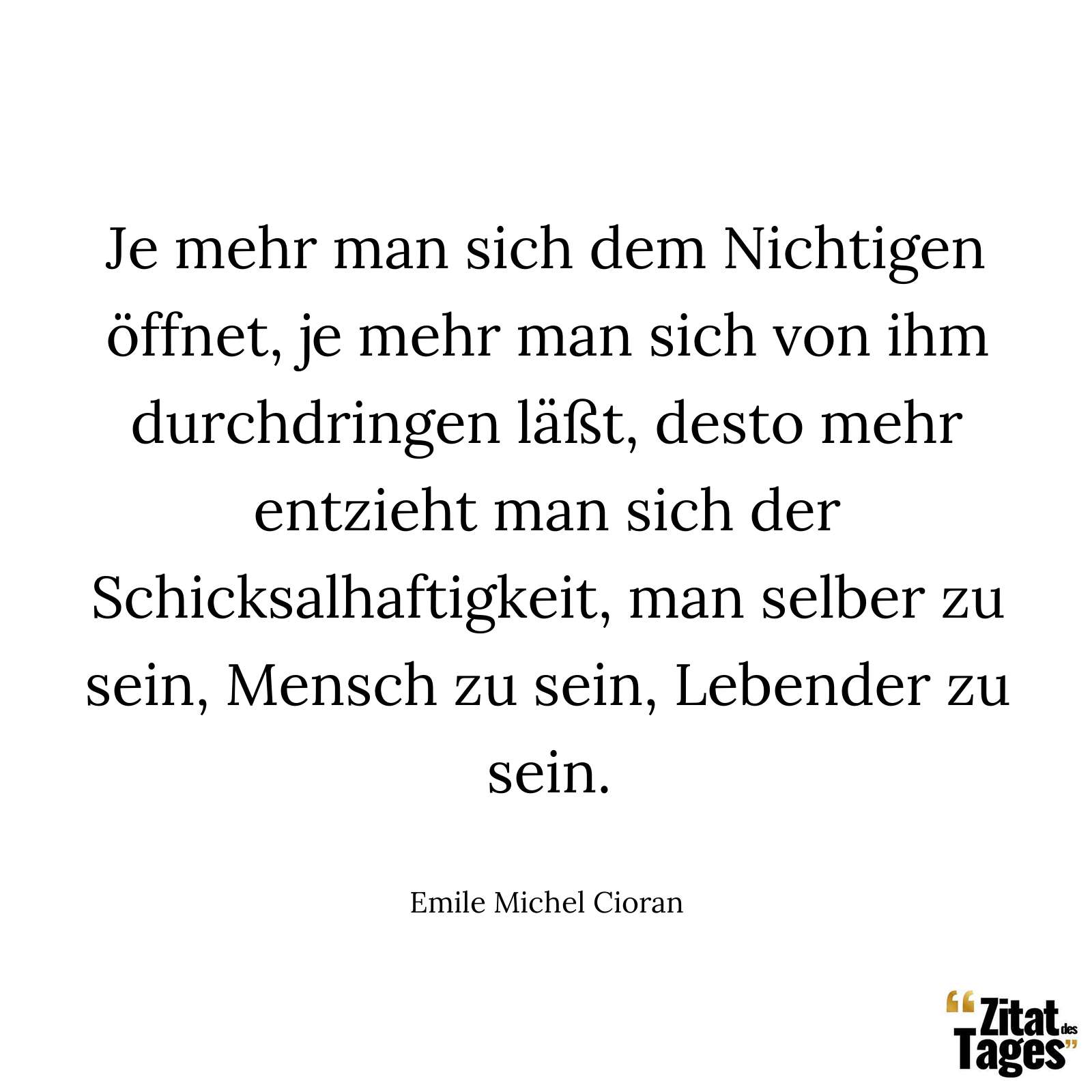 Je mehr man sich dem Nichtigen öffnet, je mehr man sich von ihm durchdringen läßt, desto mehr entzieht man sich der Schicksalhaftigkeit, man selber zu sein, Mensch zu sein, Lebender zu sein. - Emile Michel Cioran