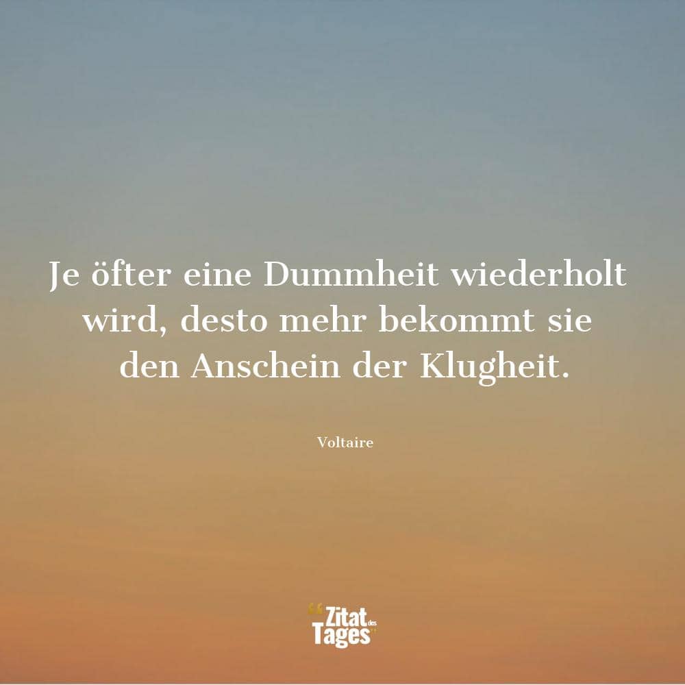 Je öfter eine Dummheit wiederholt wird, desto mehr bekommt sie den Anschein der Klugheit. - Voltaire