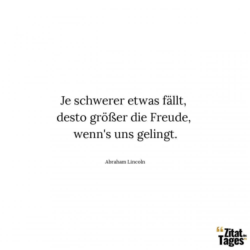 Je schwerer etwas fällt, desto größer die Freude, wenn's uns gelingt. - Abraham Lincoln