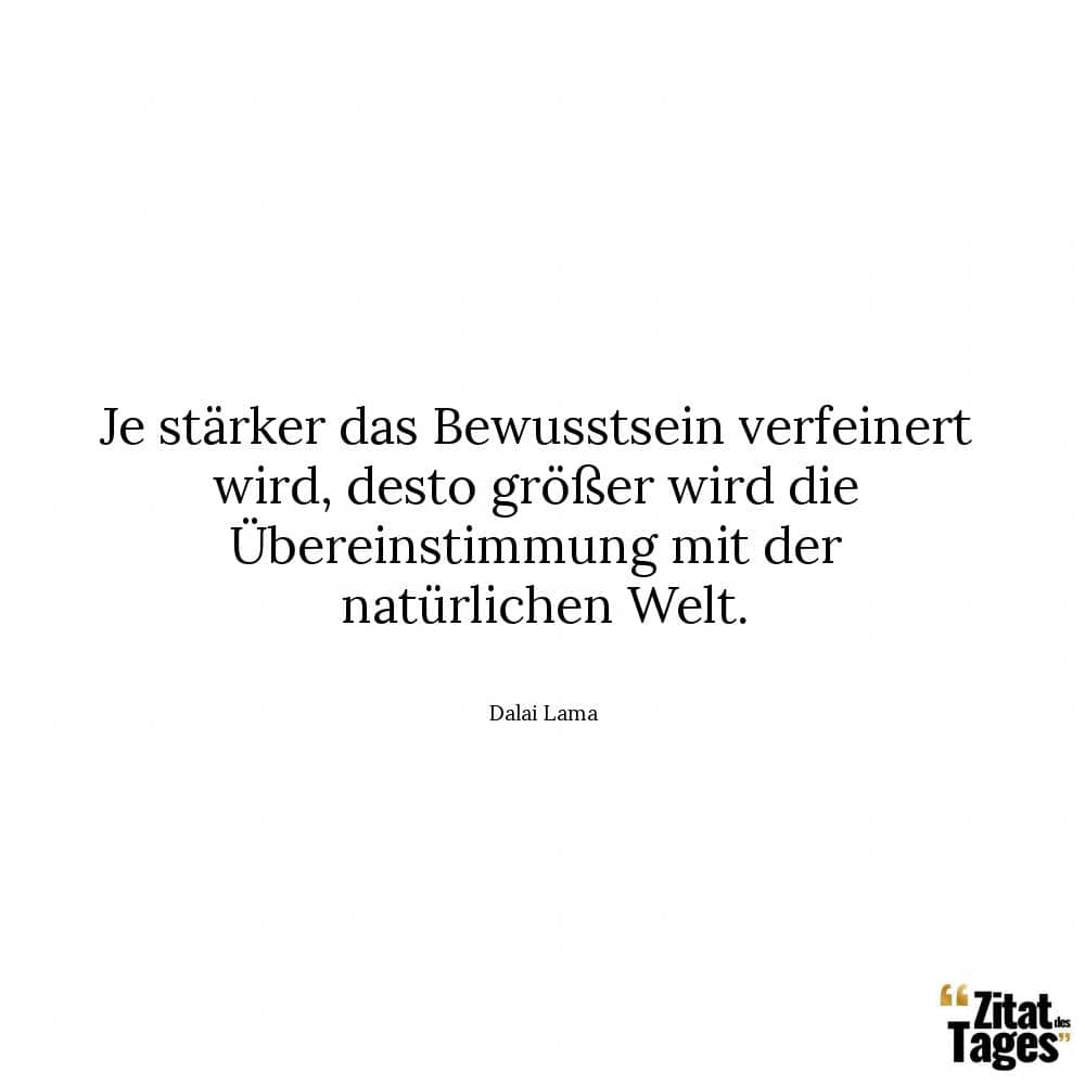 Je stärker das Bewusstsein verfeinert wird, desto größer wird die Übereinstimmung mit der natürlichen Welt. - Dalai Lama