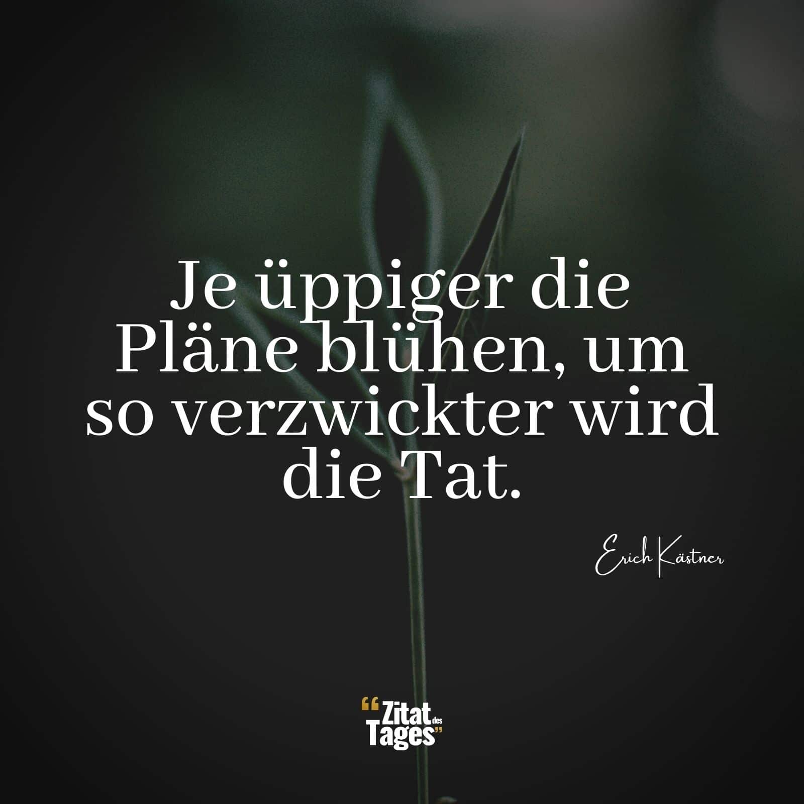 Je üppiger die Pläne blühen, um so verzwickter wird die Tat. - Erich Kästner