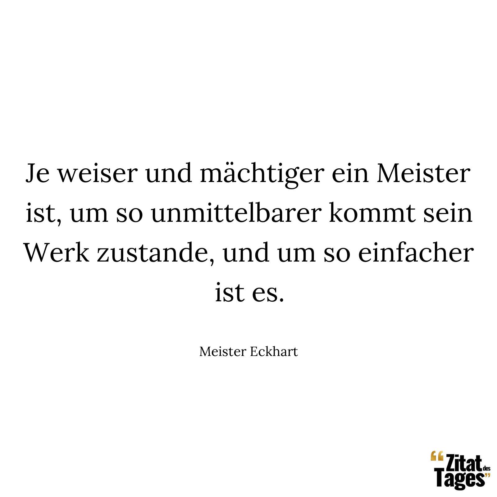 Je weiser und mächtiger ein Meister ist, um so unmittelbarer kommt sein Werk zustande, und um so einfacher ist es. - Meister Eckhart