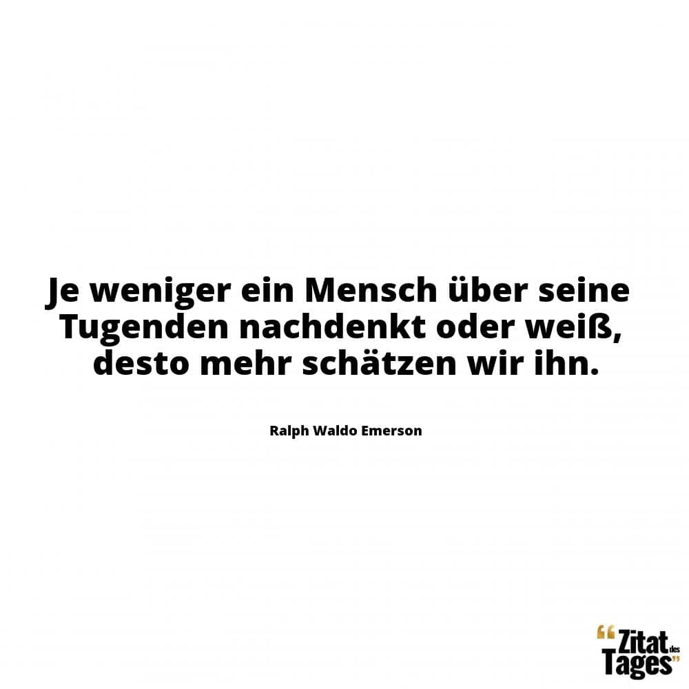 Je weniger ein Mensch über seine Tugenden nachdenkt oder weiß, desto mehr schätzen wir ihn. - Ralph Waldo Emerson