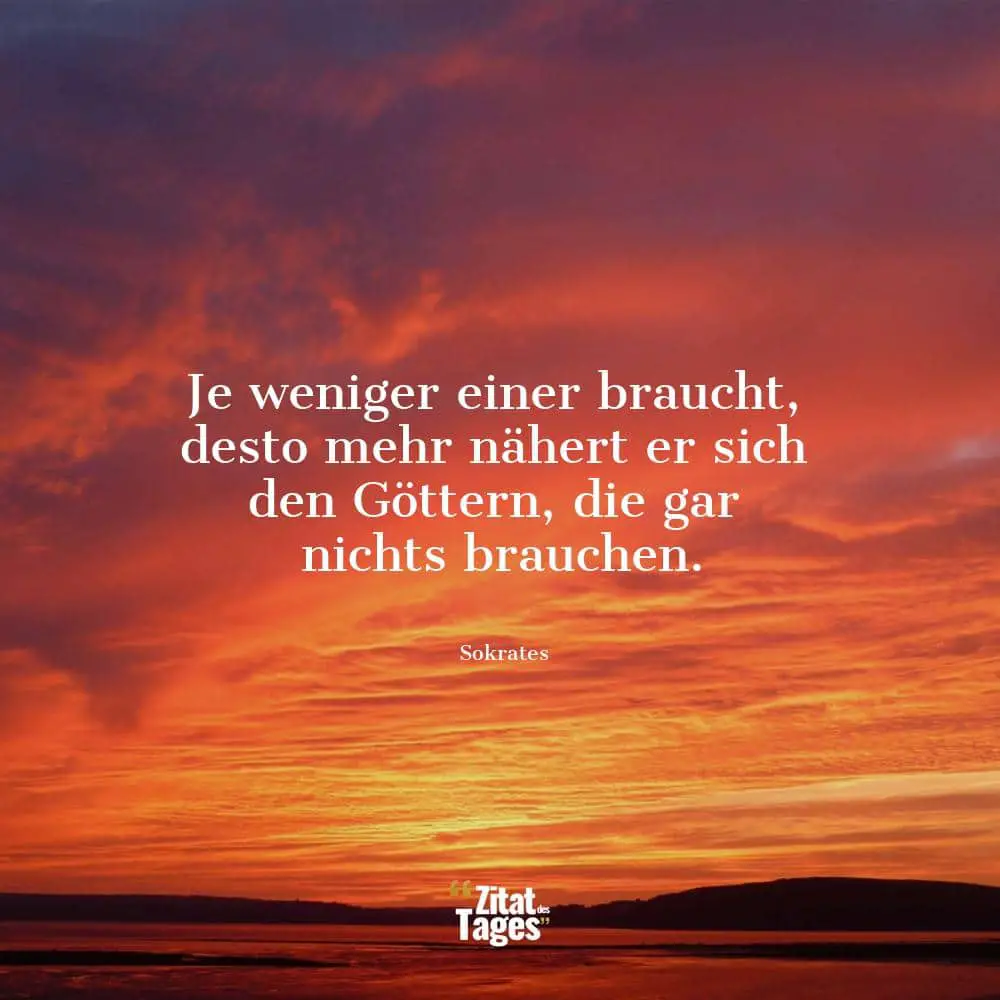 Je weniger einer braucht, desto mehr nähert er sich den Göttern, die gar nichts brauchen. - Sokrates