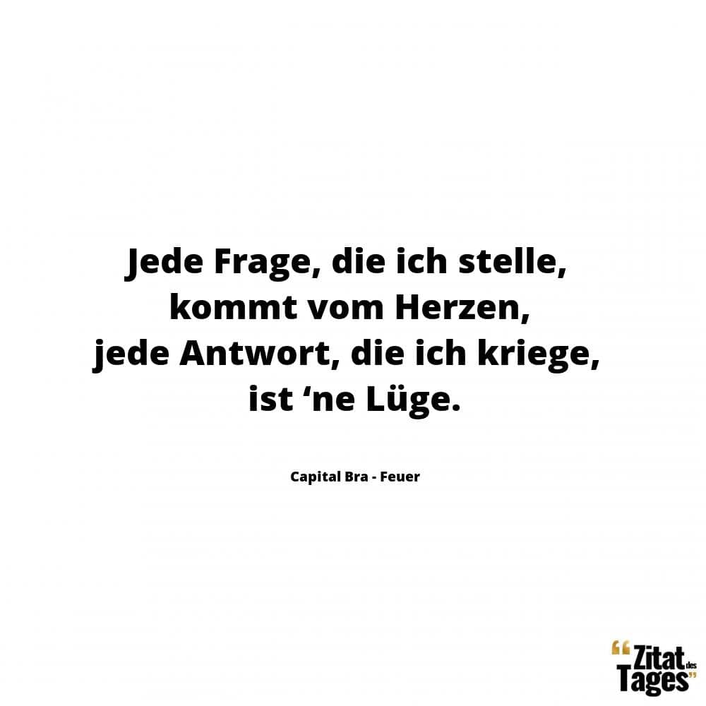 Jede Frage, die ich stelle, kommt vom Herzen, jede Antwort, die ich kriege, ist ‘ne Lüge. - Capital Bra