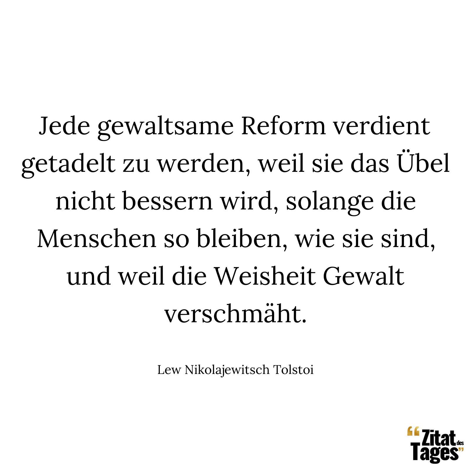 Jede gewaltsame Reform verdient getadelt zu werden, weil sie das Übel nicht bessern wird, solange die Menschen so bleiben, wie sie sind, und weil die Weisheit Gewalt verschmäht. - Lew Nikolajewitsch Tolstoi